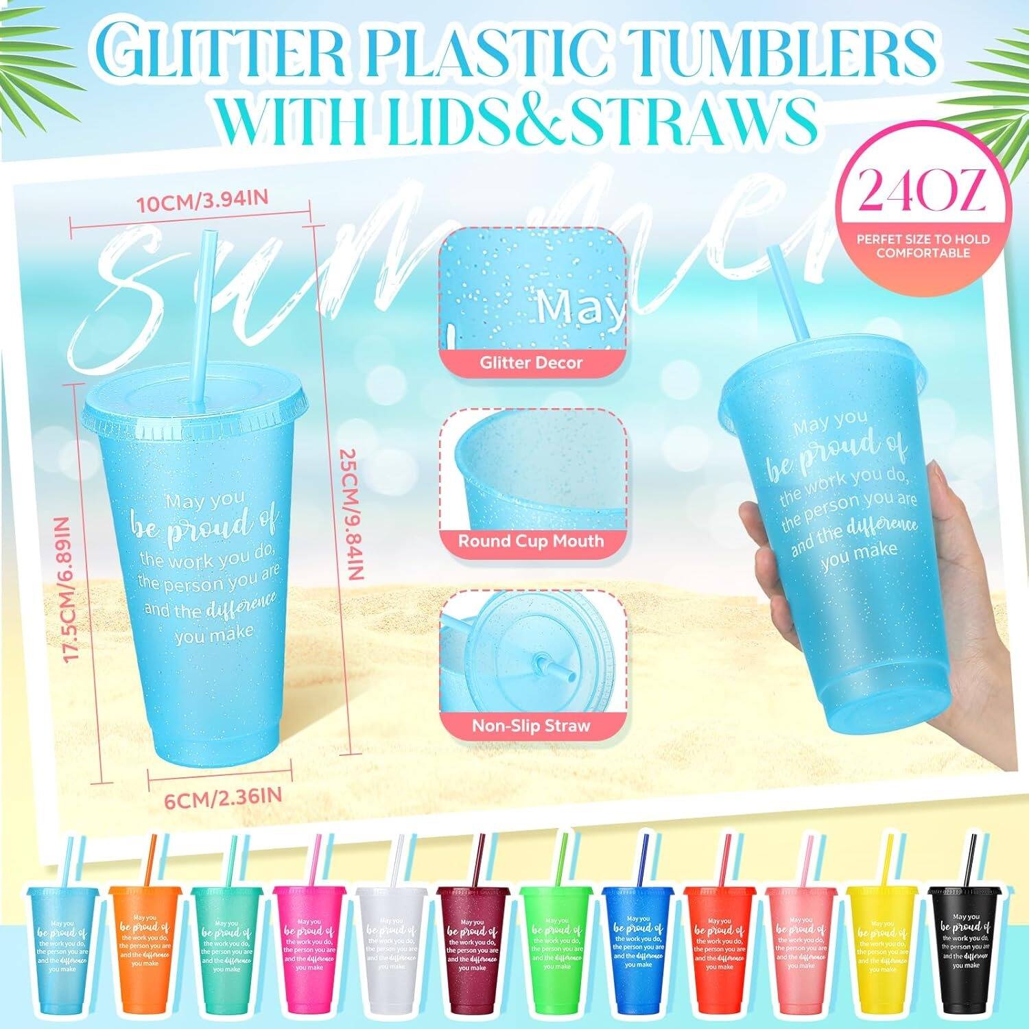 GLITTER PLASTIC TUMBLERS WITH LIDS & STRAWS

- 10CM/3.94IN
- 24OZ: PERFECT SIZE TO HOLD COMFORTABLE
- 25CM/9.84IN: Round Cup Mouth
- 17.5CM/6.89IN
- 6CM/2.36IN: Non-Slip Straw

May you be proud of the work you do, the person you are, and the difference you make.
