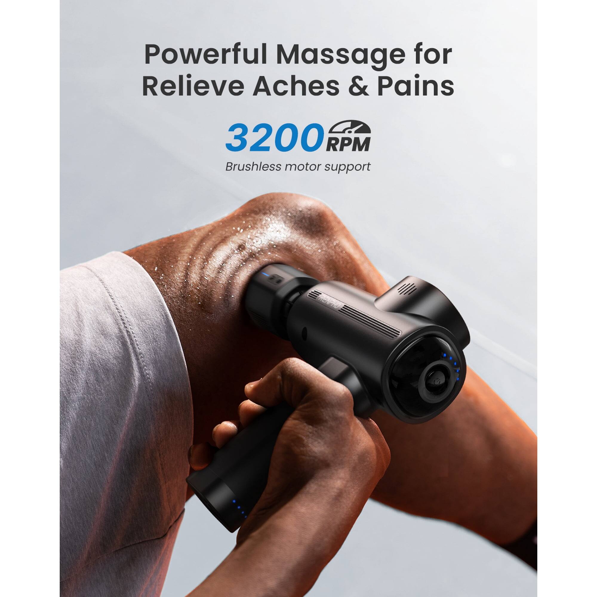 Powerful Massage for Relieve Aches & Pains  
3200 RPM  
Brushless motor support