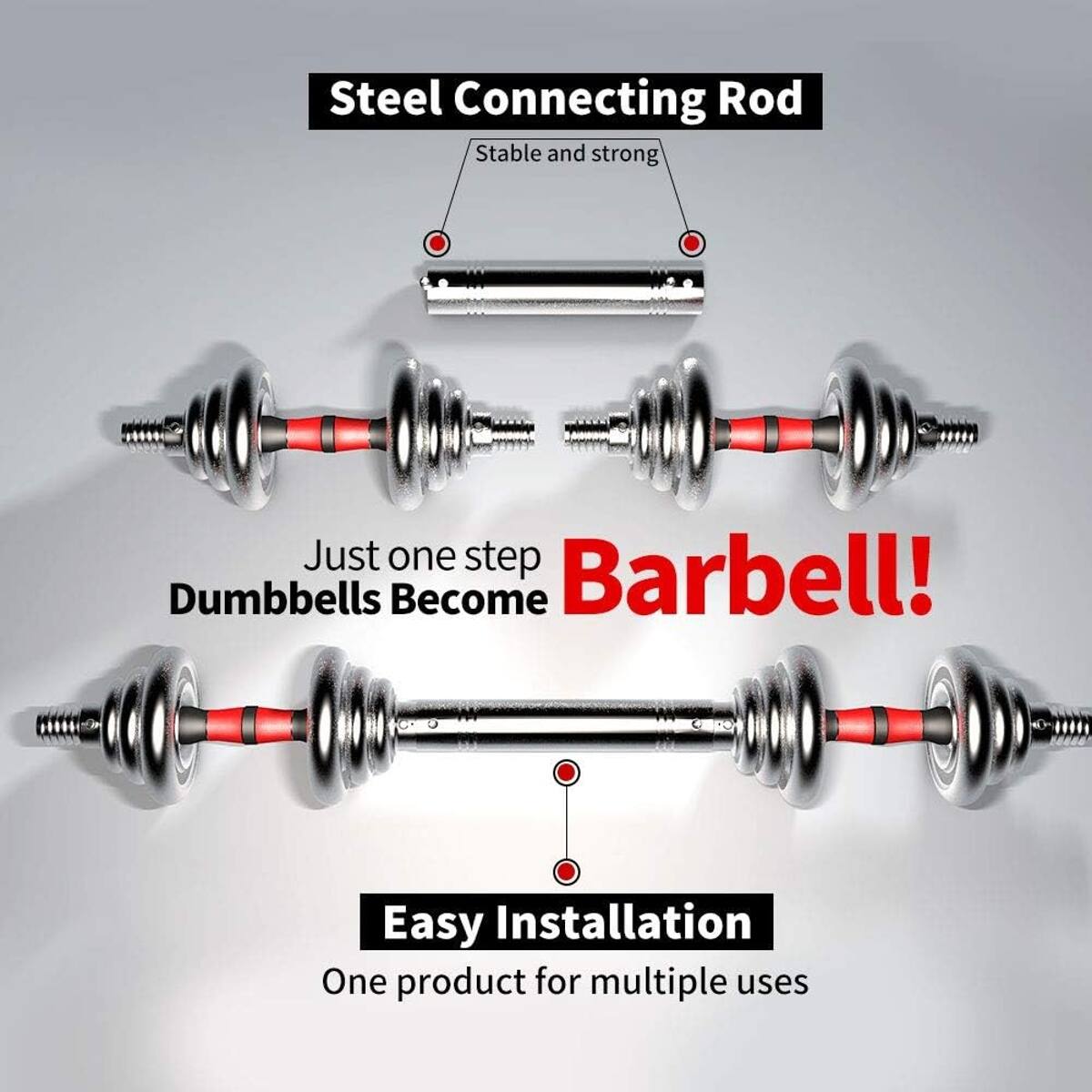 Steel Connecting Rod  
Stable and strong  

Just one step  
Dumbbells Become Barbell!  

Easy Installation  
One product for multiple uses