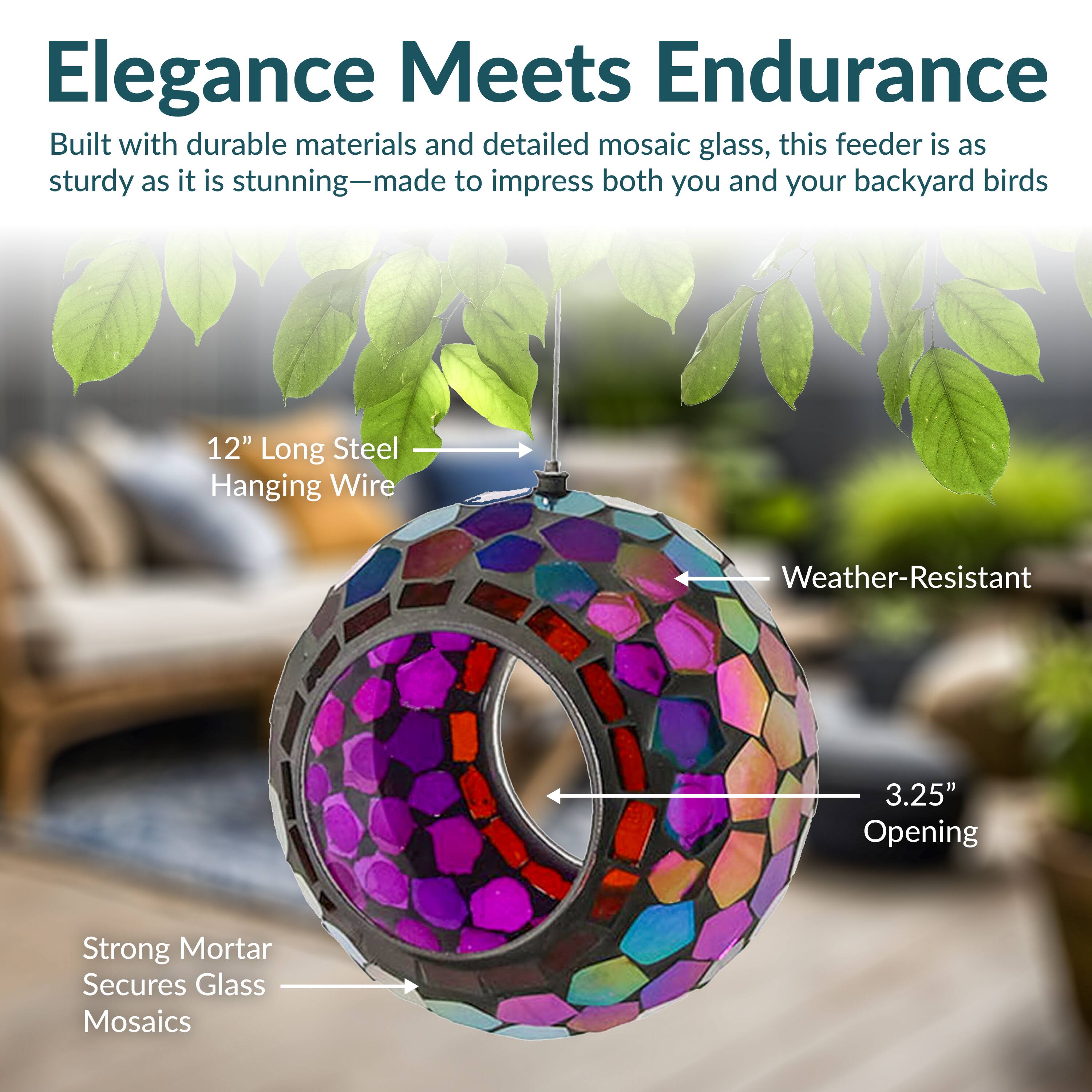 Elegance Meets Endurance

Built with durable materials and detailed mosaic glass, this feeder is as sturdy as it is stunning—made to impress both you and your backyard birds.

- 12" Long Steel Hanging Wire
- Weather-Resistant
- 3.25" Opening
- Strong Mortar Secures Glass Mosaics
