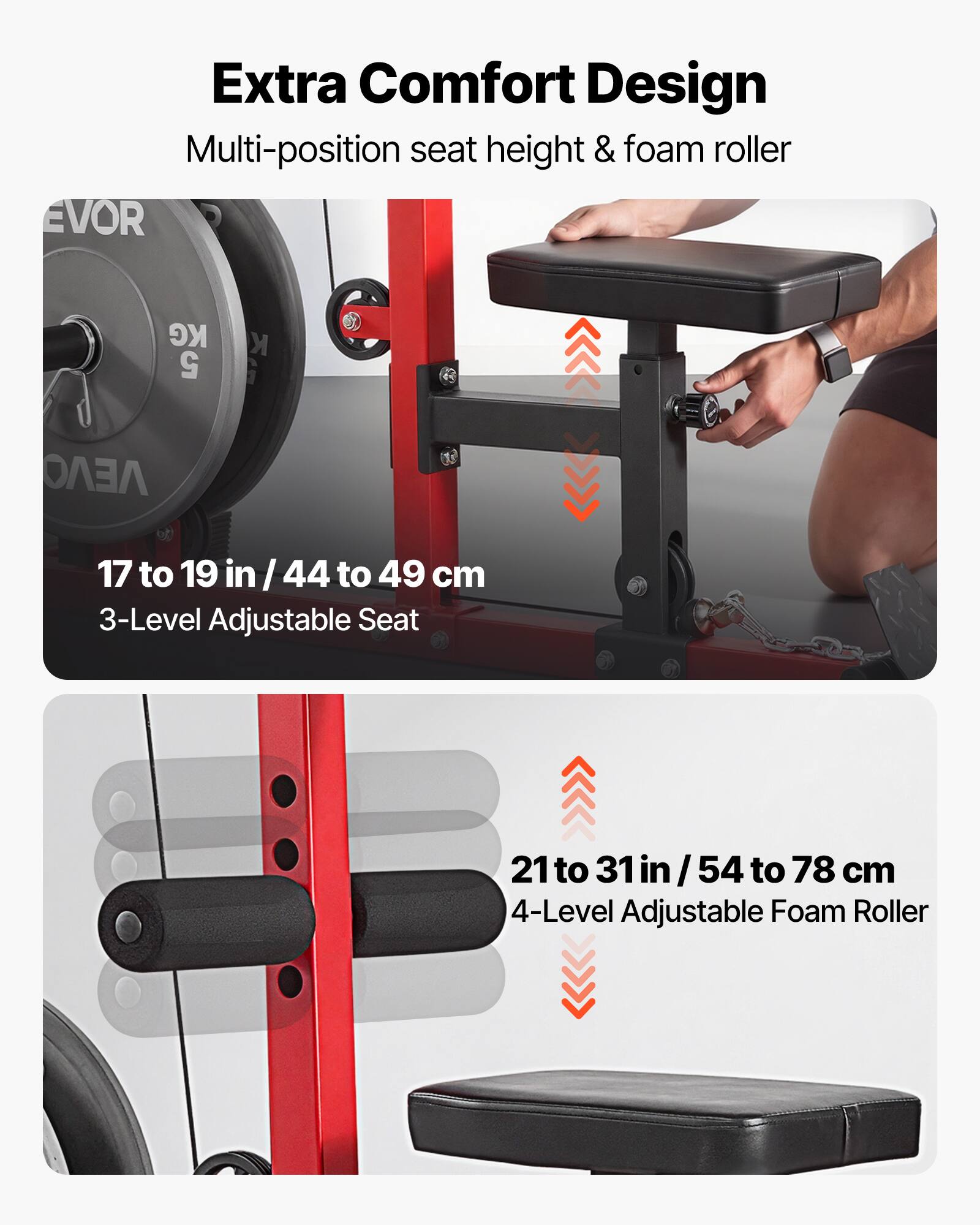 Extra Comfort Design  
Multi-position seat height & foam roller  

EVOR KG 5 K 1 VEVO  

17 to 19 in / 44 to 49 cm  
3-Level Adjustable Seat  

21 to 31 in / 54 to 78 cm  
4-Level Adjustable Foam Roller