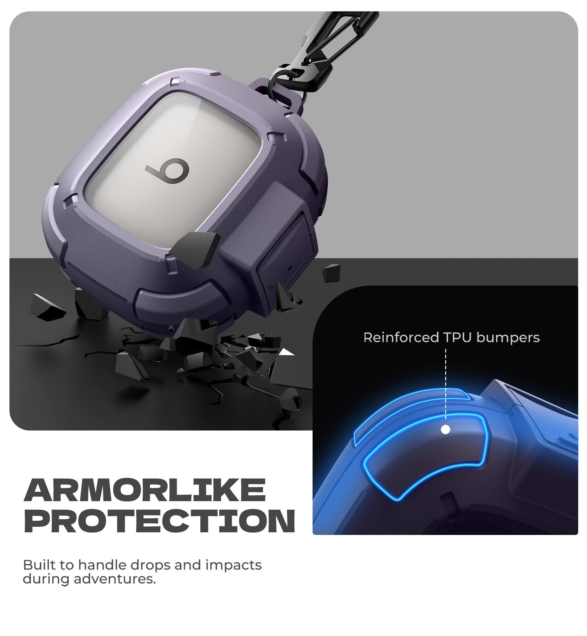 Reinforced TPU bumpers  
ARMORLIKE PROTECTION  
Built to handle drops and impacts during adventures.