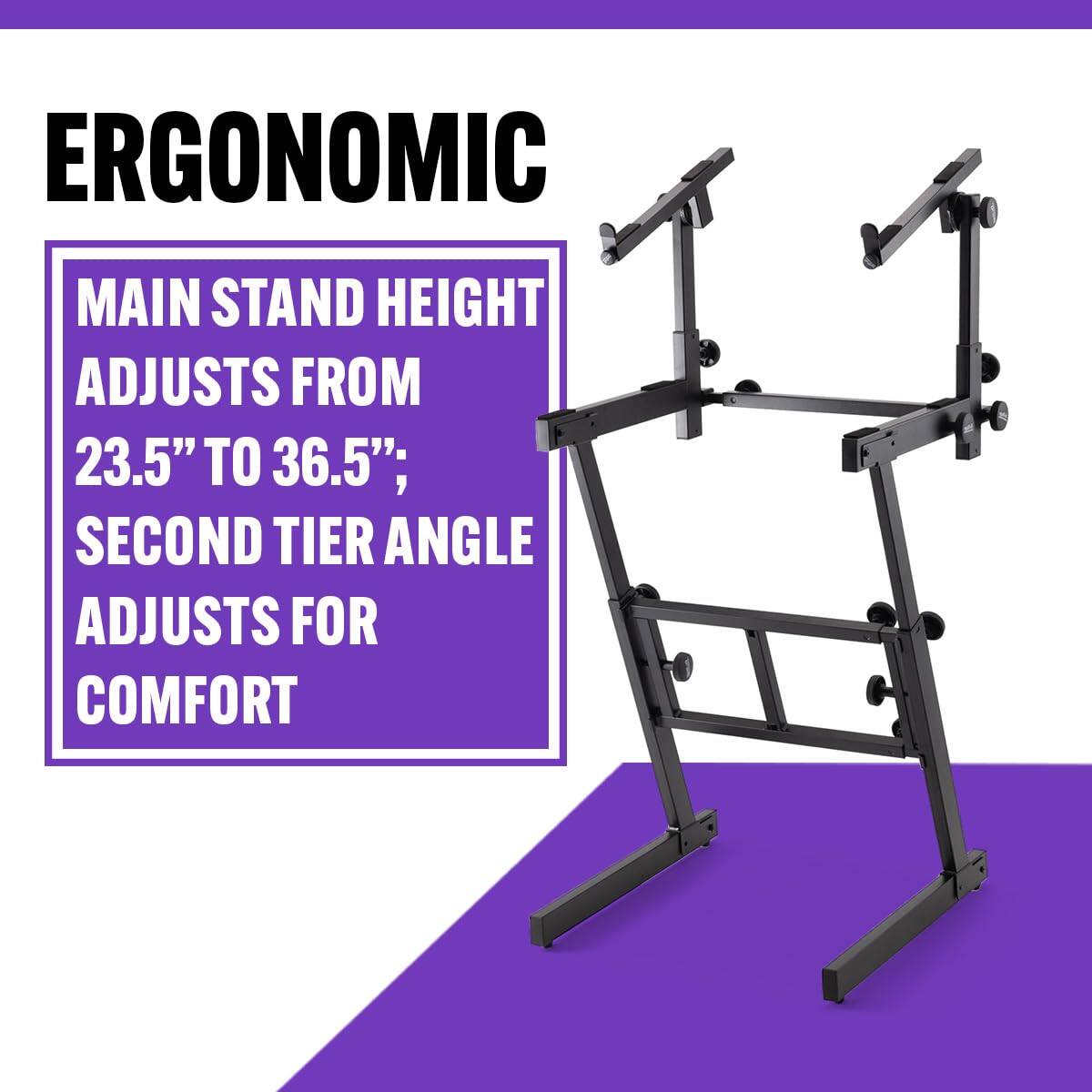 ERGONOMIC

MAIN STAND HEIGHT ADJUSTS FROM 23.5" TO 36.5"; SECOND TIER ANGLE ADJUSTS FOR COMFORT