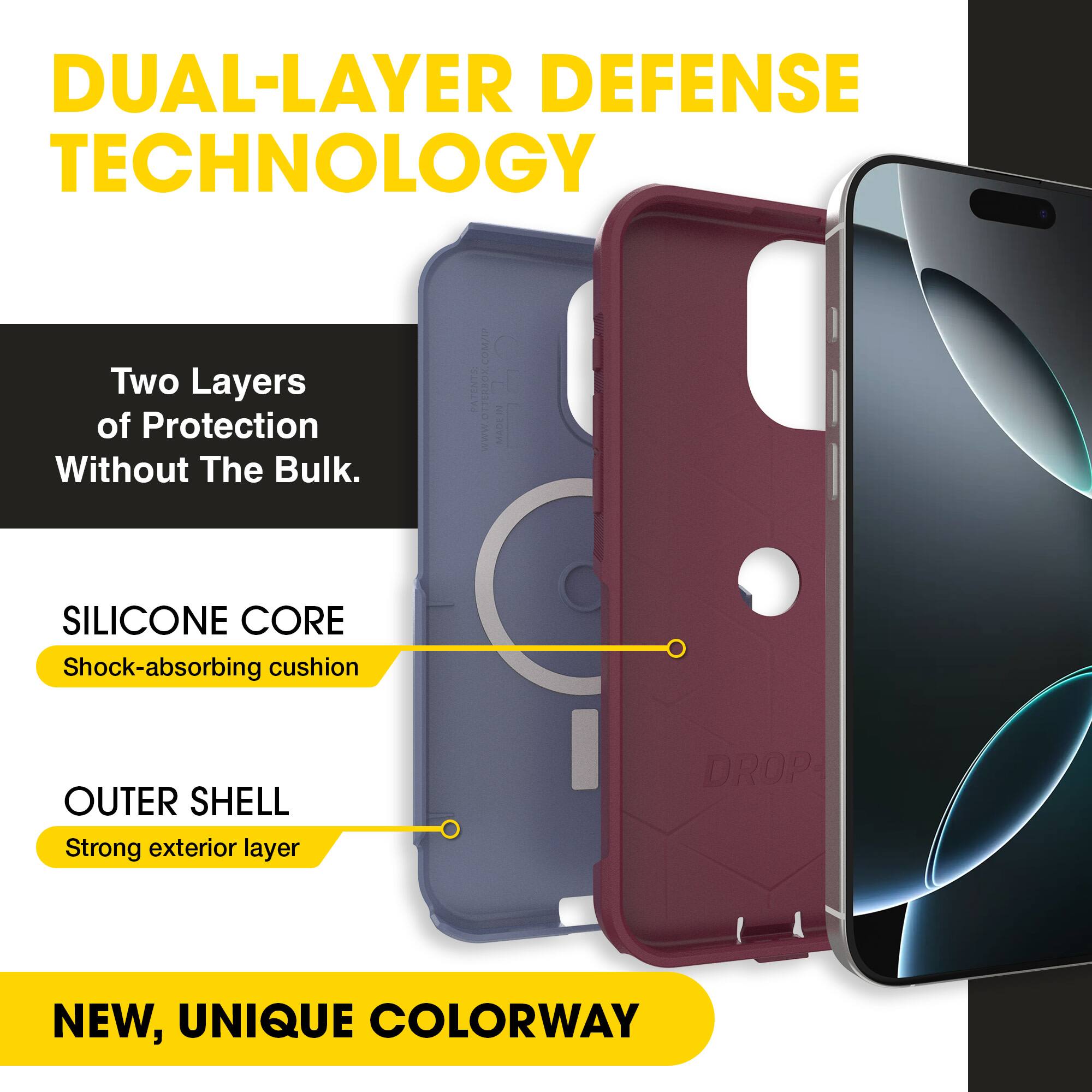 DUAL-LAYER DEFENSE TECHNOLOGY

Two Layers of Protection Without The Bulk.

SILICONE CORE
Shock-absorbing cushion

OUTER SHELL
Strong exterior layer

NEW, UNIQUE COLORWAY