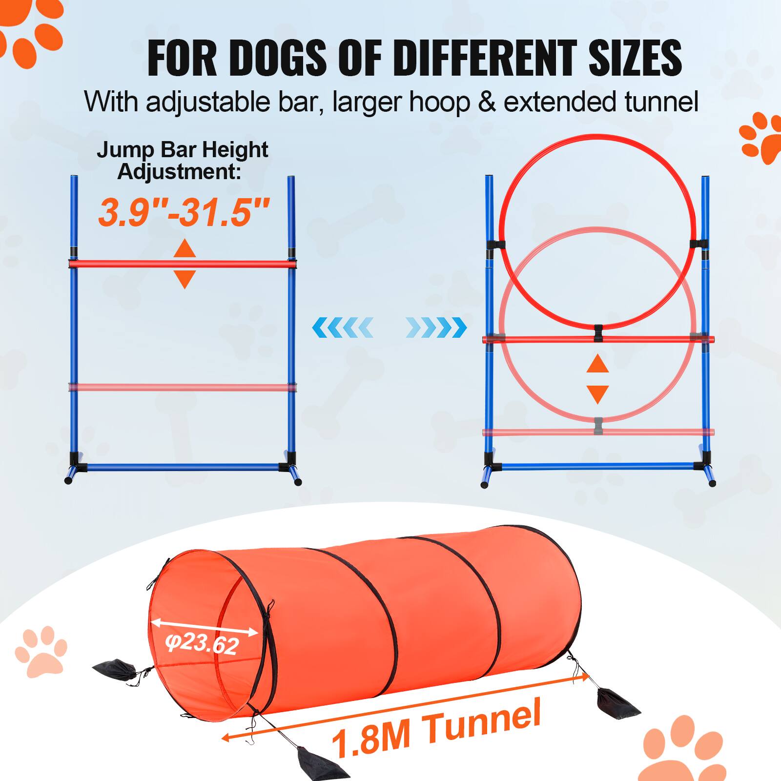 FOR DOGS OF DIFFERENT SIZES
With adjustable bar, larger hoop & extended tunnel
Jump Bar Height Adjustment: 3.9"-31.5"
1.8M Tunnel