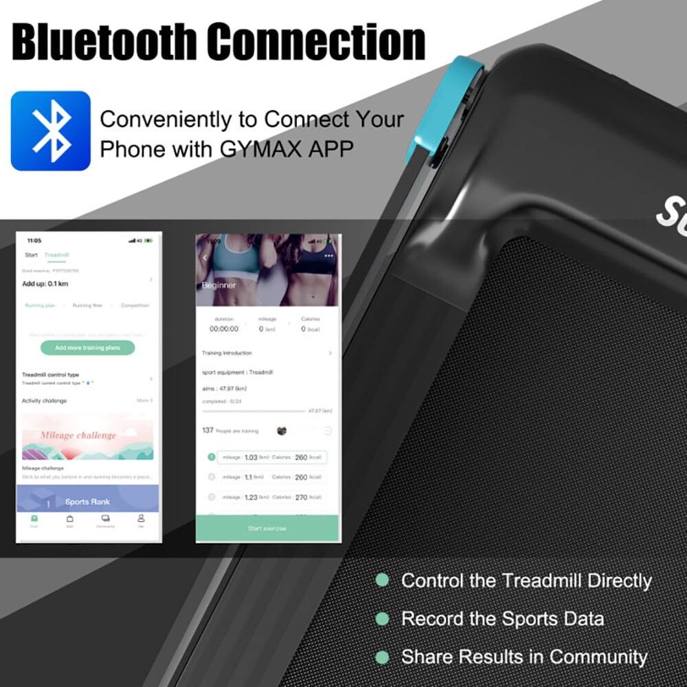 Bluetooth Connection  
Conveniently Connect Your Phone with GYMAX APP  

- Control the Treadmill Directly  
- Record the Sports Data  
- Share Results in Community  

11:05  
Start  
Add up: 0.1 km  

Beginner  
00:00:00  
0 km  
0 kcal  

Treadmill control type: sport  
Activity challenge  
Mileage challenge  
137 People are running  

Sports Rank  
1.03 km  
260 kcal  
11.23 km  
270 kcal  

Training introduction  
sport equipment, Treadmill  
arms: 4,277 (Bun)  
completed: 0/24  

1.03 km  
260 kcal  
11.1 km  
260 kcal  
123 km  
270 kcal  

Start exercise