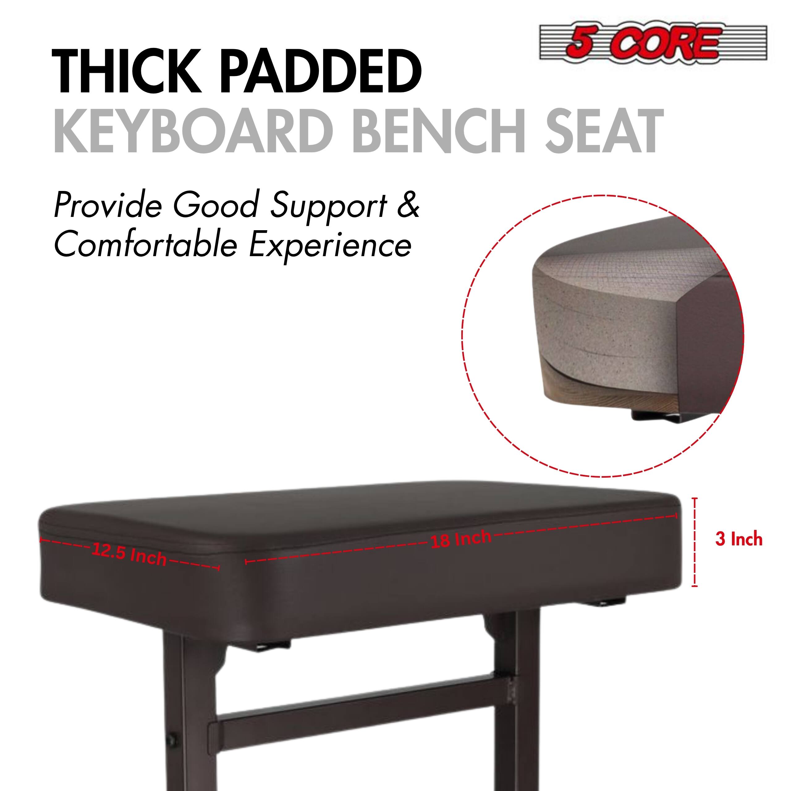 5 CORE THICK PADDED KEYBOARD BENCH SEAT Provide Good Support & Comfortable Experience

12.5 Inch
18 Inch
3 Inch
