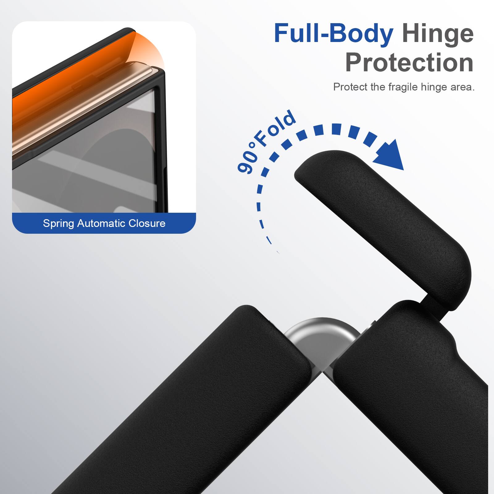 Spring Automatic Closure  
Full-Body Hinge Protection  
Protect the fragile hinge area.  
90° Fold