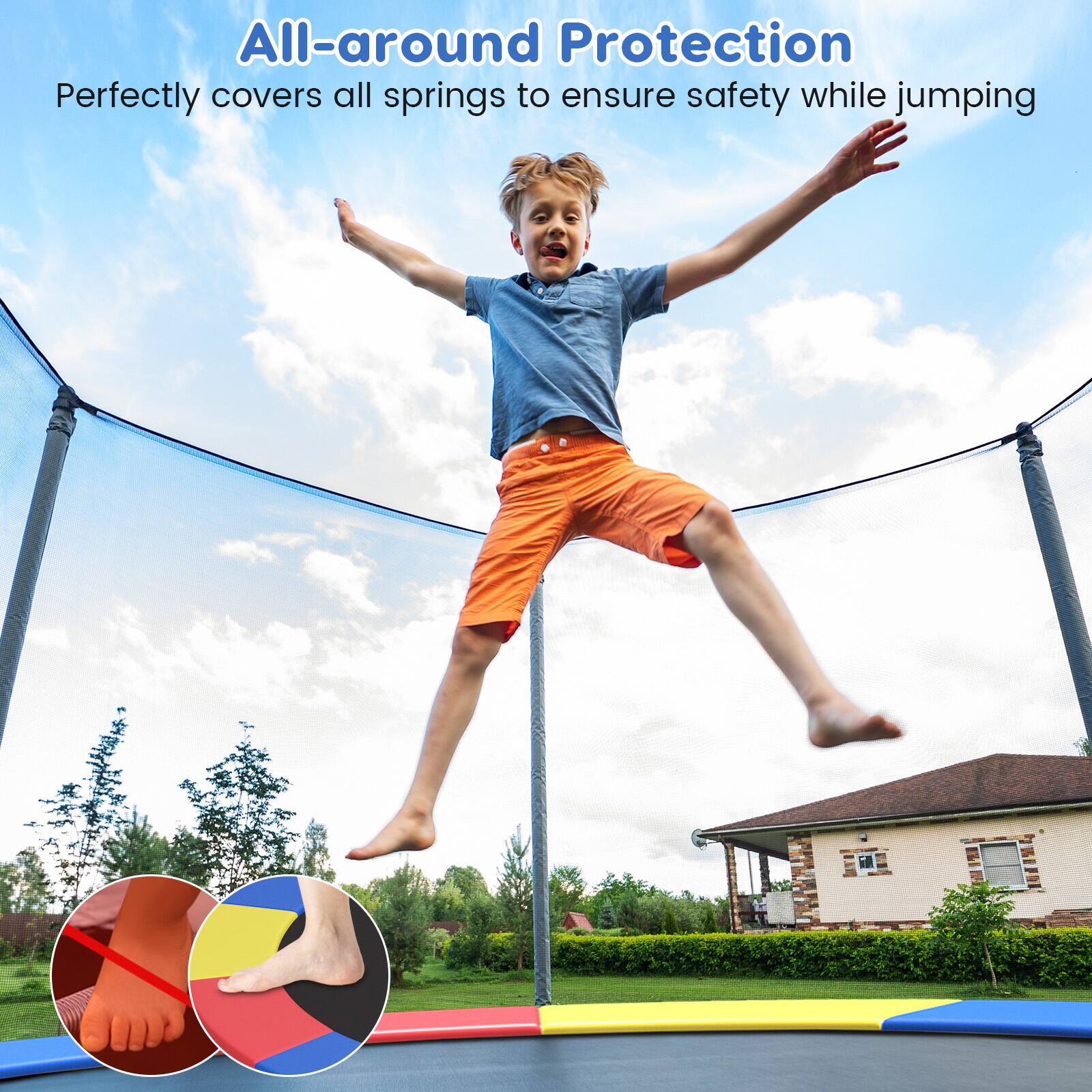 All-around Protection  
Perfectly covers all springs to ensure safety while jumping