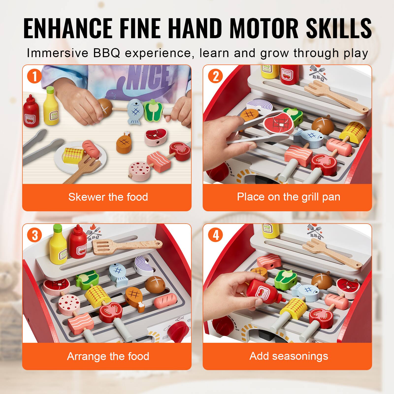 ENHANCE FINE HAND MOTOR SKILLS  
Immersive BBQ experience, learn and grow through play  

1. Skewer the food  
2. Place on the grill pan  
3. Arrange the food  
4. Add seasonings