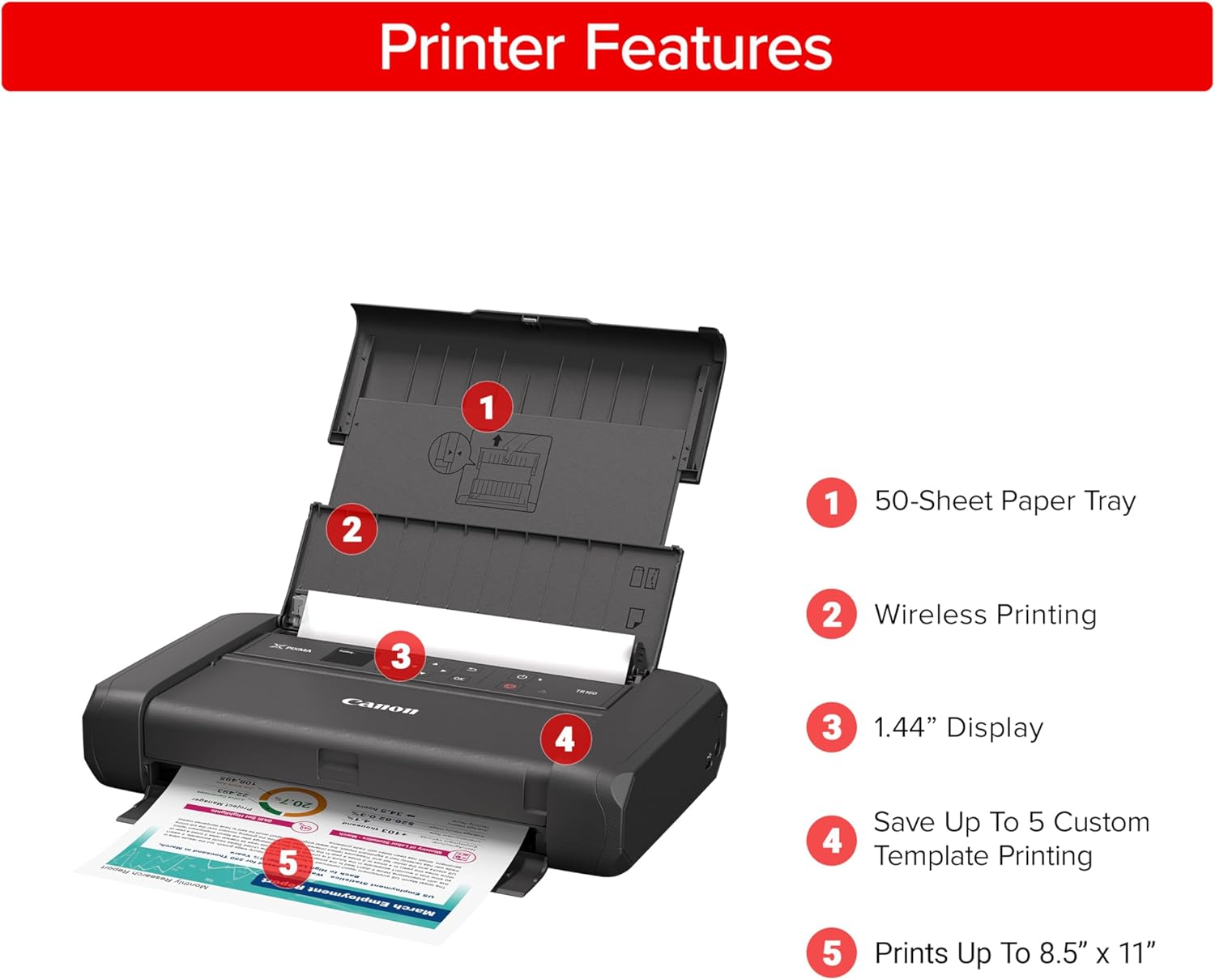 Printer Features

1. 50-Sheet Paper Tray
2. Wireless Printing
3. 1.44" Display
4. Save Up To 5 Custom Template Printing
5. Prints Up To 8.5" x 11"