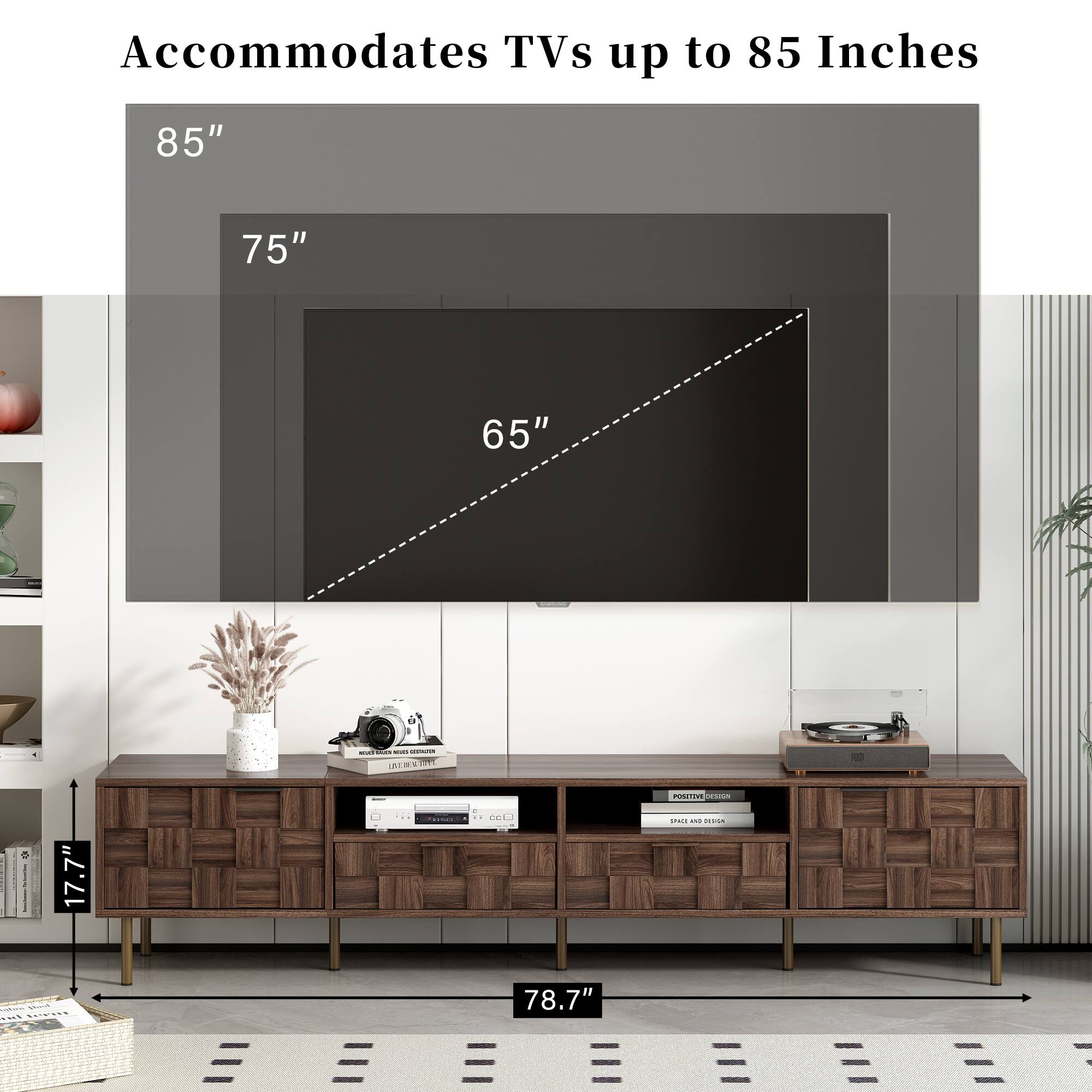 Accommodates TVs up to 85 Inches

85"
75"
65"

17.7"
78.7"