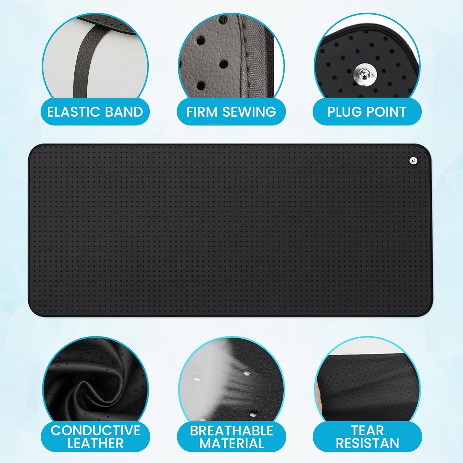 - ELASTIC BAND
- FIRM SEWING
- PLUG POINT
- CONDUCTIVE LEATHER
- BREATHABLE MATERIAL
- TEAR RESISTANT