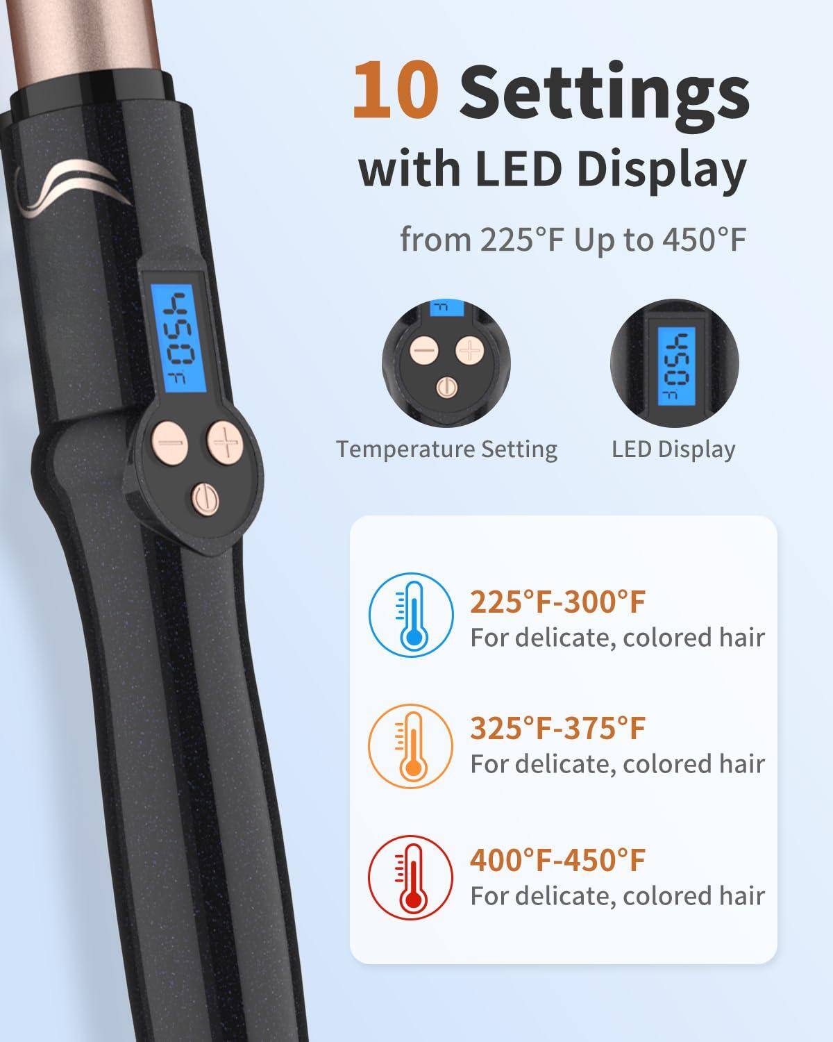 10 Settings with LED Display from 225°F Up to 450°F

Temperature Setting LED Display

225°F-300°F For delicate, colored hair

325°F-375°F For delicate, colored hair

400°F-450°F For delicate, colored hair