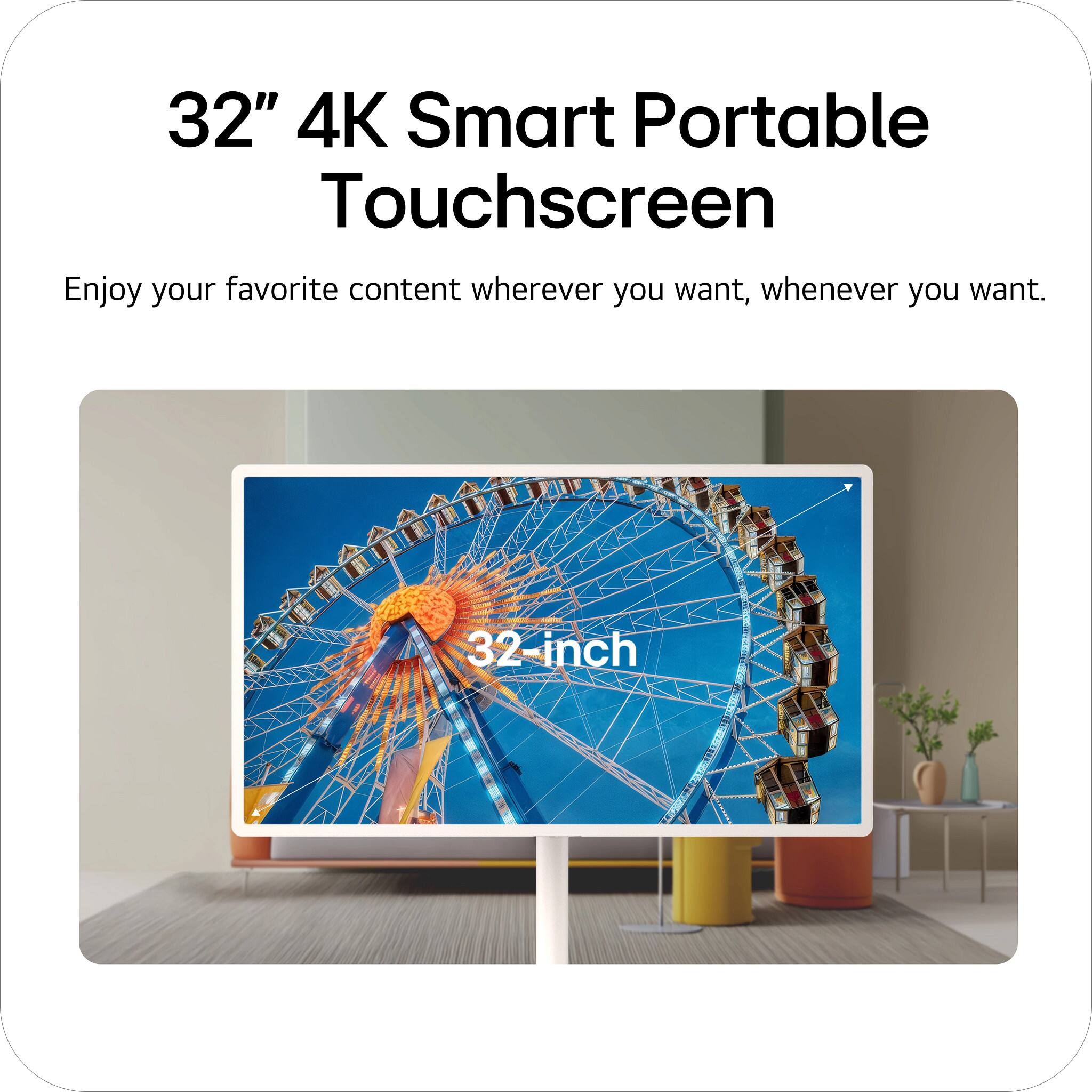 32" 4K Smart Portable Touchscreen

Enjoy your favorite content wherever you want, whenever you want.

32-inch