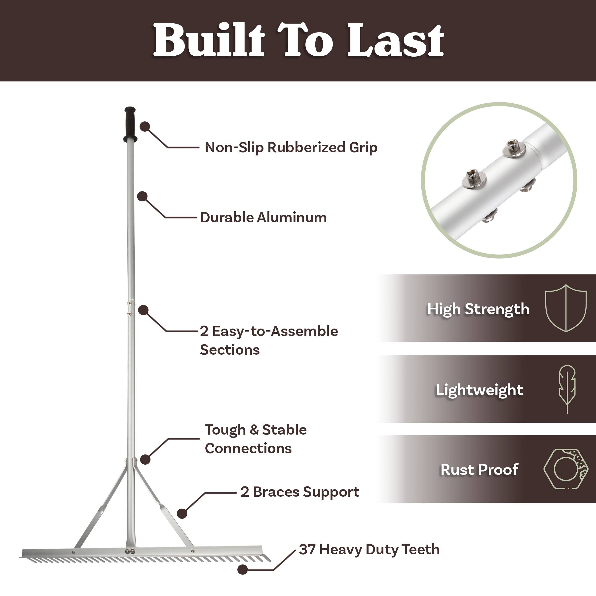 Built To Last  
- Non-Slip Rubberized Grip  
- Durable Aluminum  
- 2 Easy-to-Assemble Sections  
- Tough & Stable Connections  
- 2 Braces Support  
- 37 Heavy Duty Teeth  

High Strength  
Lightweight  
Rust Proof