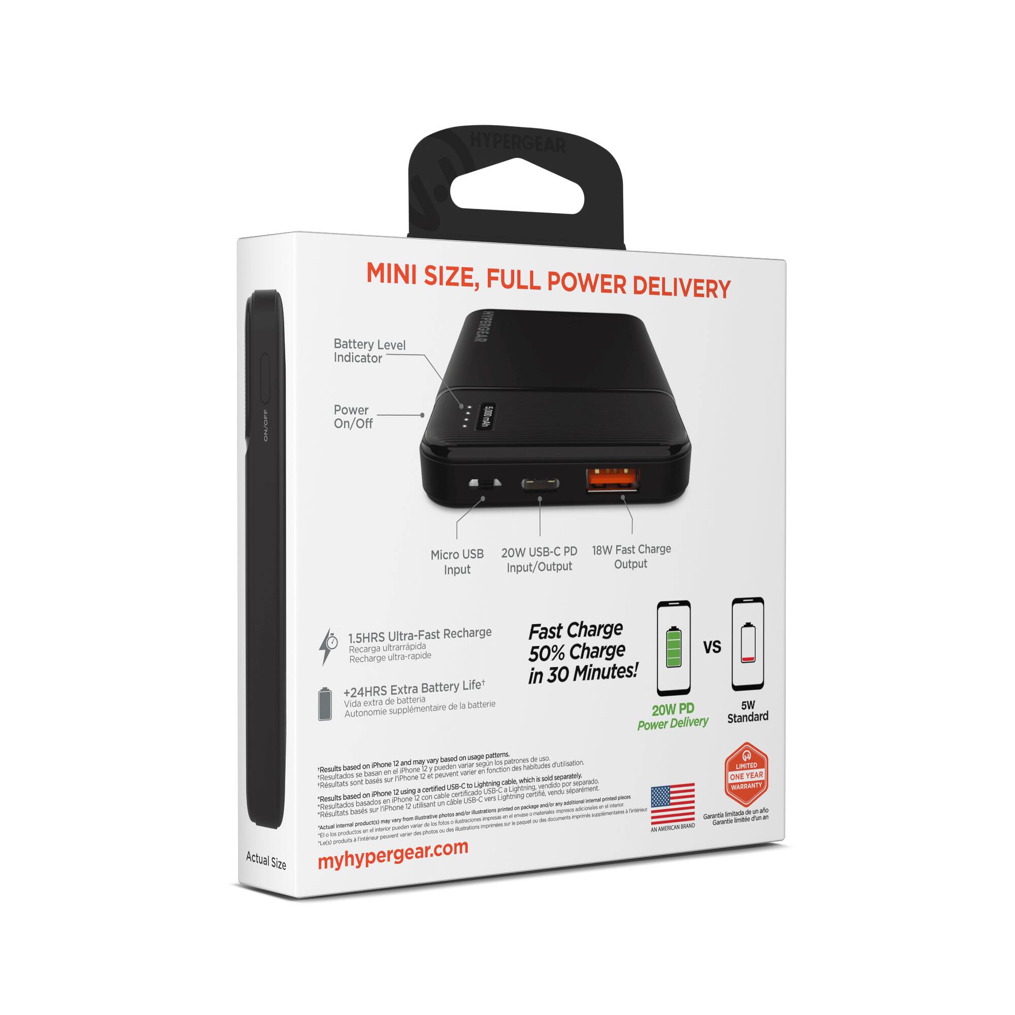 MINI SIZE, FULL POWER DELIVERY

Battery Level Indicator  
Power On/Off  
Micro USB  
20W USB-C PD  
0W Fast Charge  
Input/Output  

1.5HRS Ultra-Fast Recharge  
Recarga ultrarrápida  
Recharge pe ultra-rapide  
Extra Battery Life +24HRS  
Vida extra de batería de la baterie  
Autonomie hithomliaque  

Fast Charge 50% Charge vs in 30 Minutes!  
20W PD Power Delivery  
Standard Power  

Actual Size  
myhypergear.com  

LT ONE YEAR  
GLAS