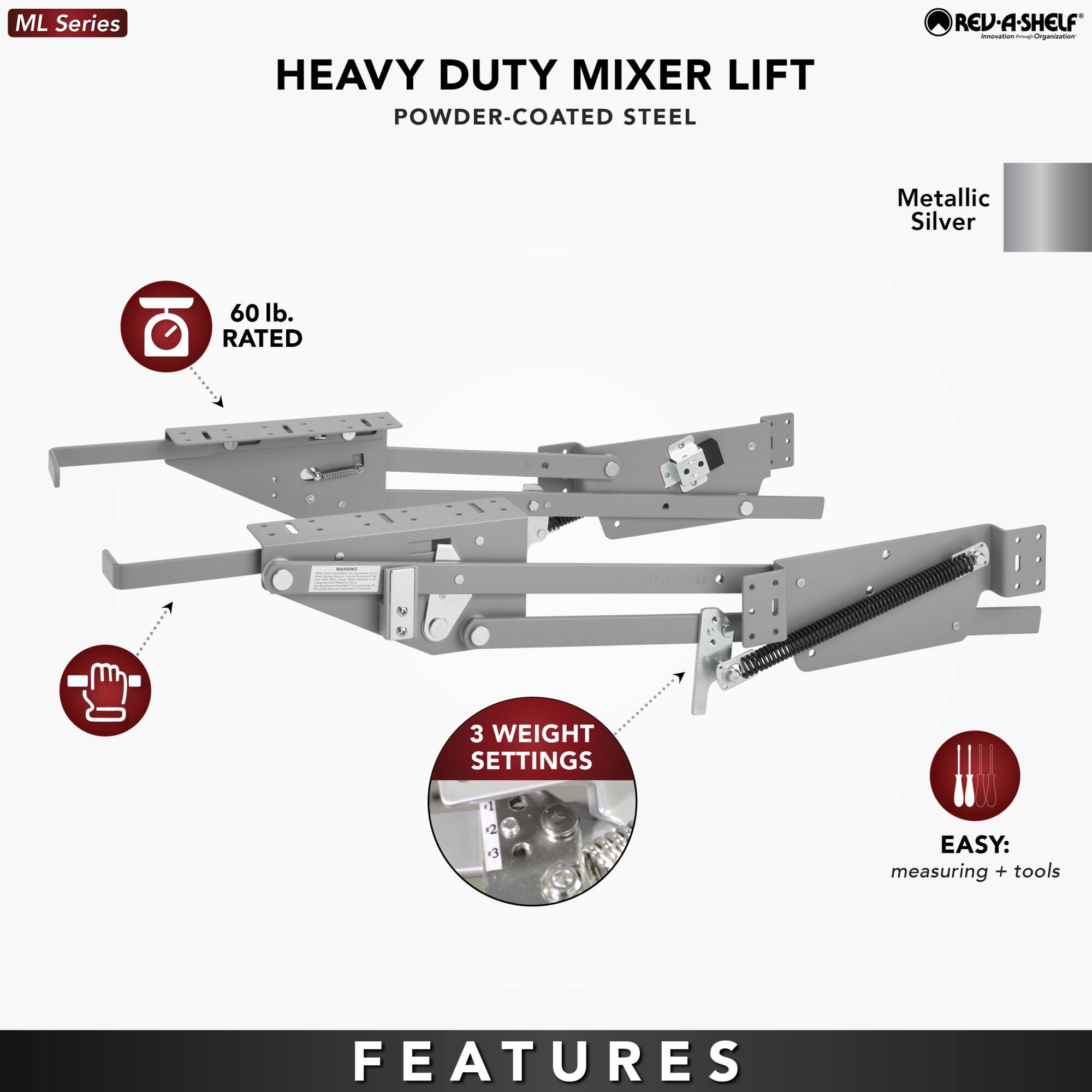 ML Series  
HEAVY DUTY MIXER LIFT  
POWDER-COATED STEEL  

60 lb. RATED  

3 WEIGHT SETTINGS  

EASY: measuring + tools  

Metallic Silver  

FEATURES