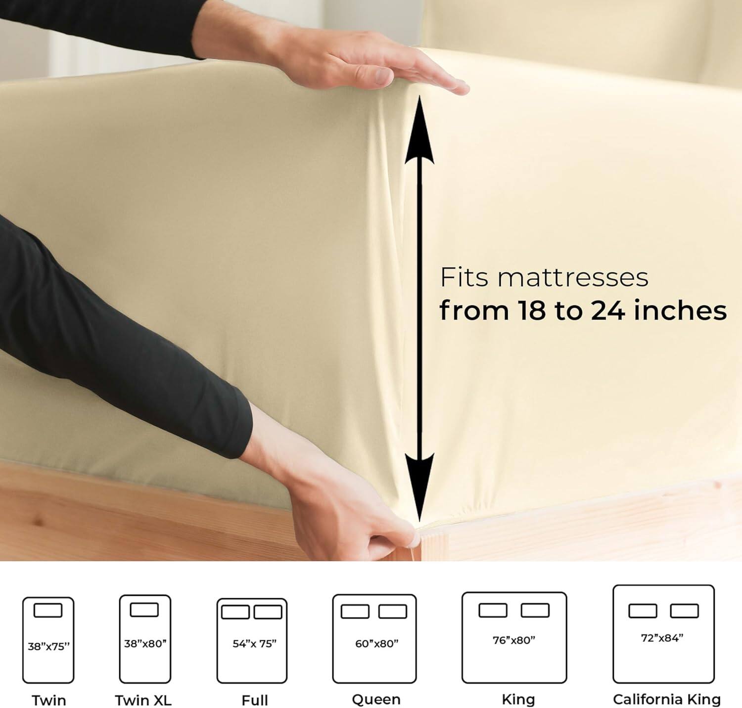 Fits mattresses from 18 to 24 inches

38"x75" Twin  
38"x80" Twin XL  
54"x75" Full  
60"x80" Queen  
76"x80" King  
72"x84" California King