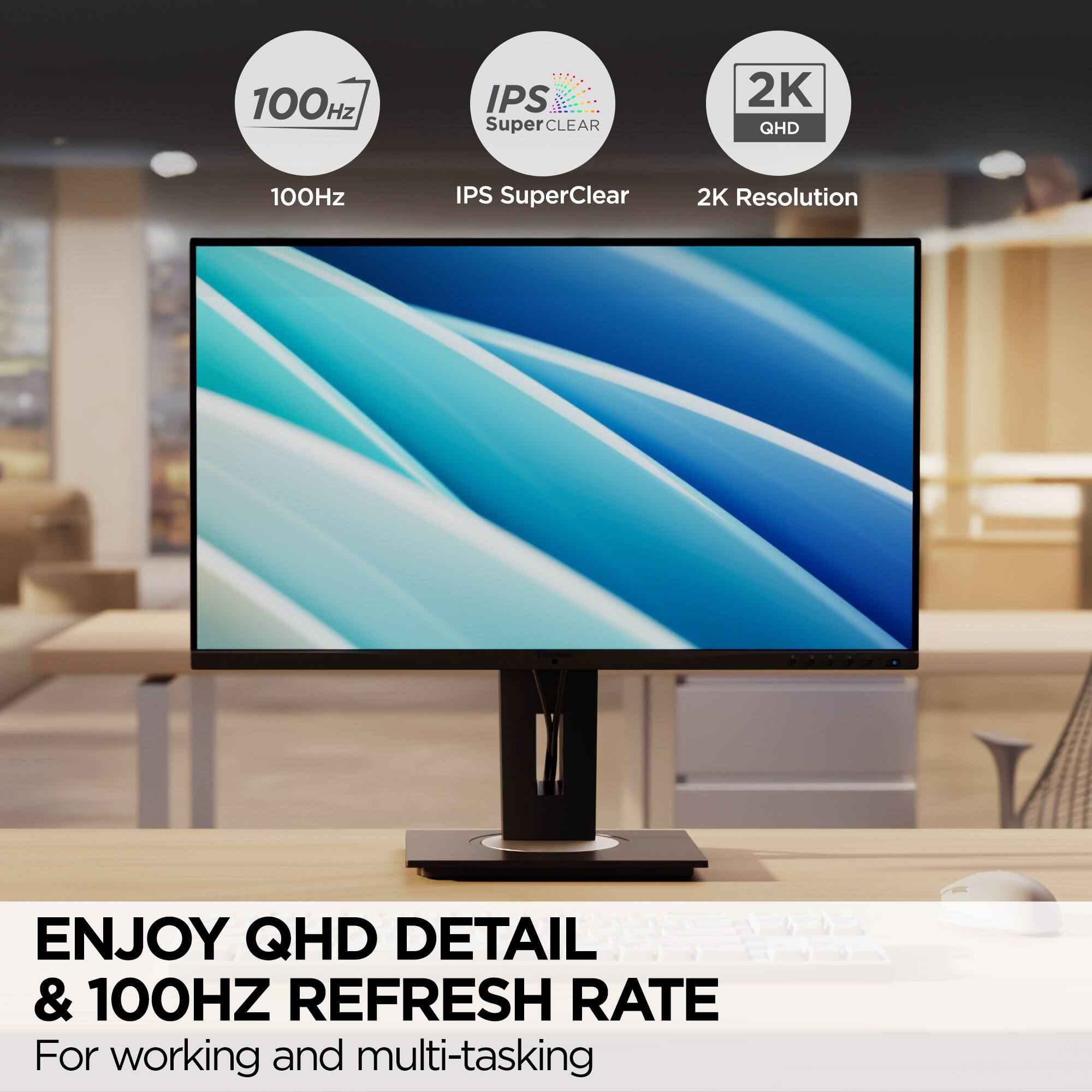 100Hz, IPS SuperClear, 2K QHD, ENJOY QHD DETAIL & 100HZ REFRESH RATE, For working and multi-tasking