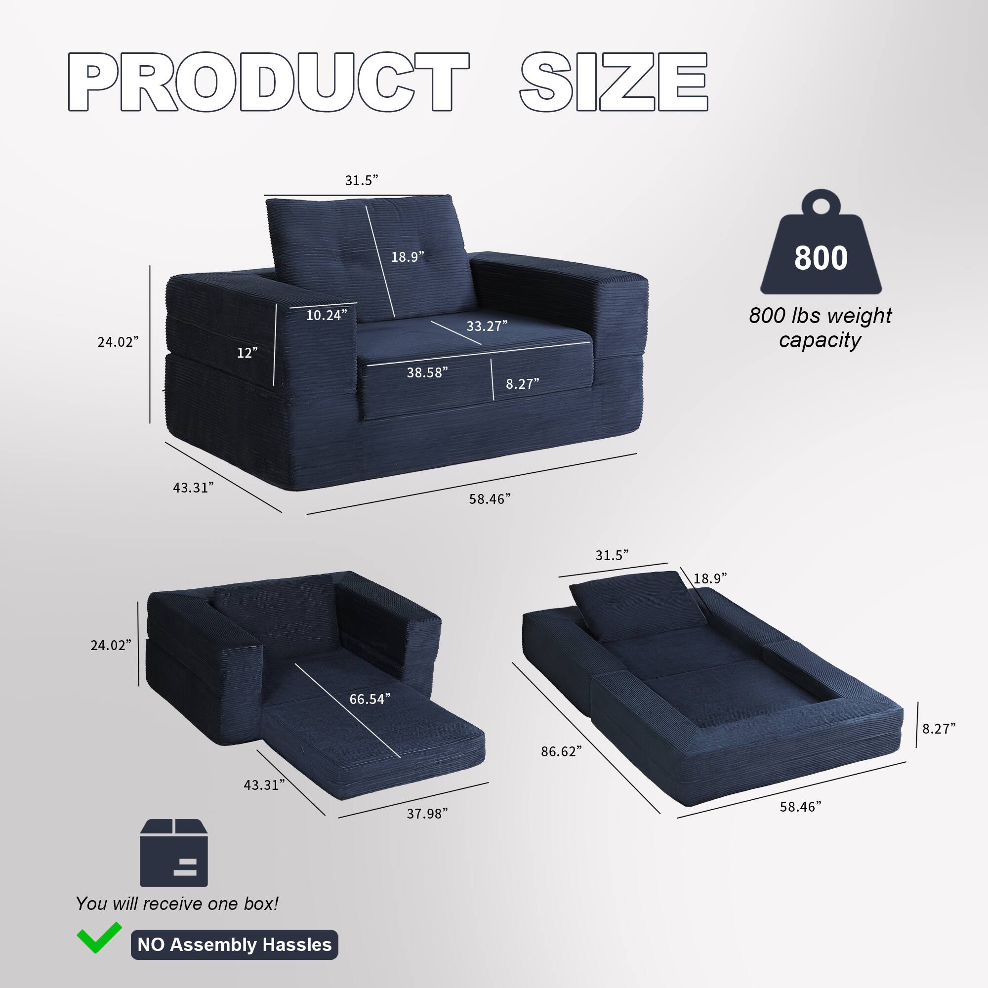 PRODUCT SIZE

- 31.5"
- 18.9"
- 10.24"
- 24.02"
- 12"
- 33.27"
- 38.58"
- 8.27"
- 43.31"
- 58.46"
- 800 lbs weight capacity
- 66.54"
- 86.62"
- 37.98"

You will receive one box! NO Assembly Hassles