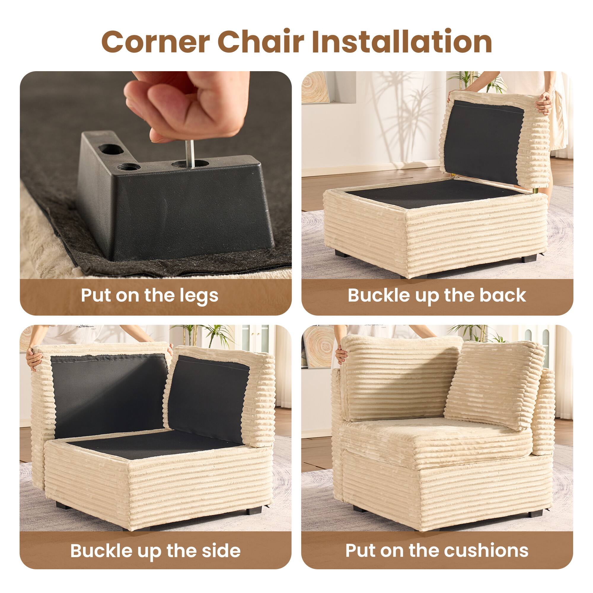 Corner Chair Installation

- Put on the legs
- Buckle up the back
- Buckle up the side
- Put on the cushions