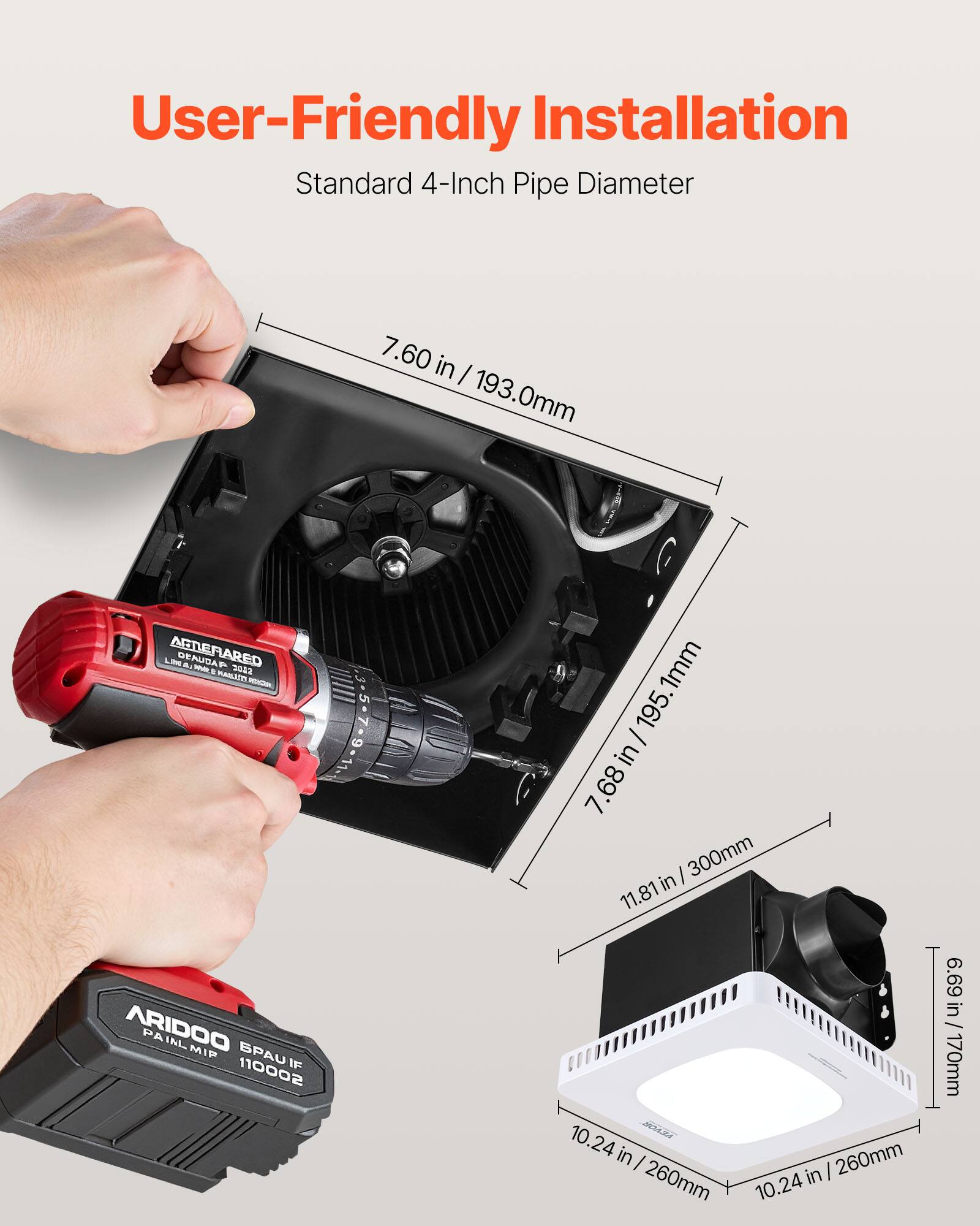 User-Friendly Installation  
Standard 4-Inch Pipe Diameter  
7.60 in / 193.0mm  
7.68 in / 195.1mm  
11.81 in / 300mm  
10.24 in / 260mm  
10.24 in / 260mm  
6.69 in / 170mm