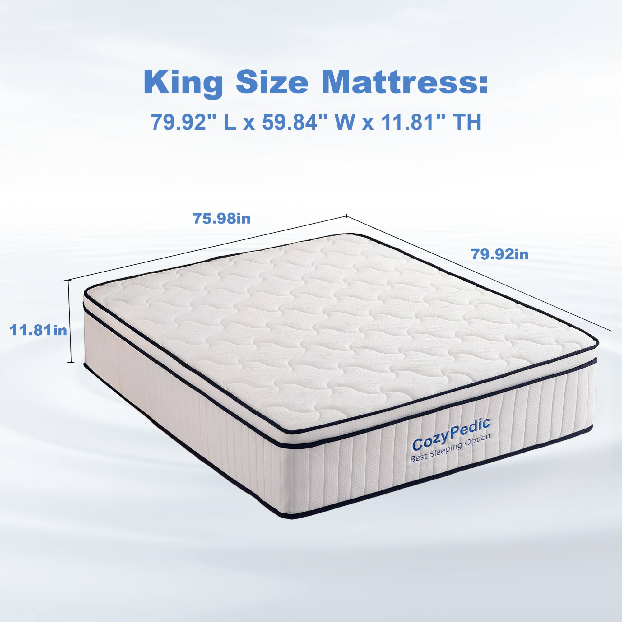 King Size Mattress: 79.92" L x 59.84" W x 11.81" TH  
75.98in  
79.92in  
11.81in  
CozyPedic  
Best Sleeping Option