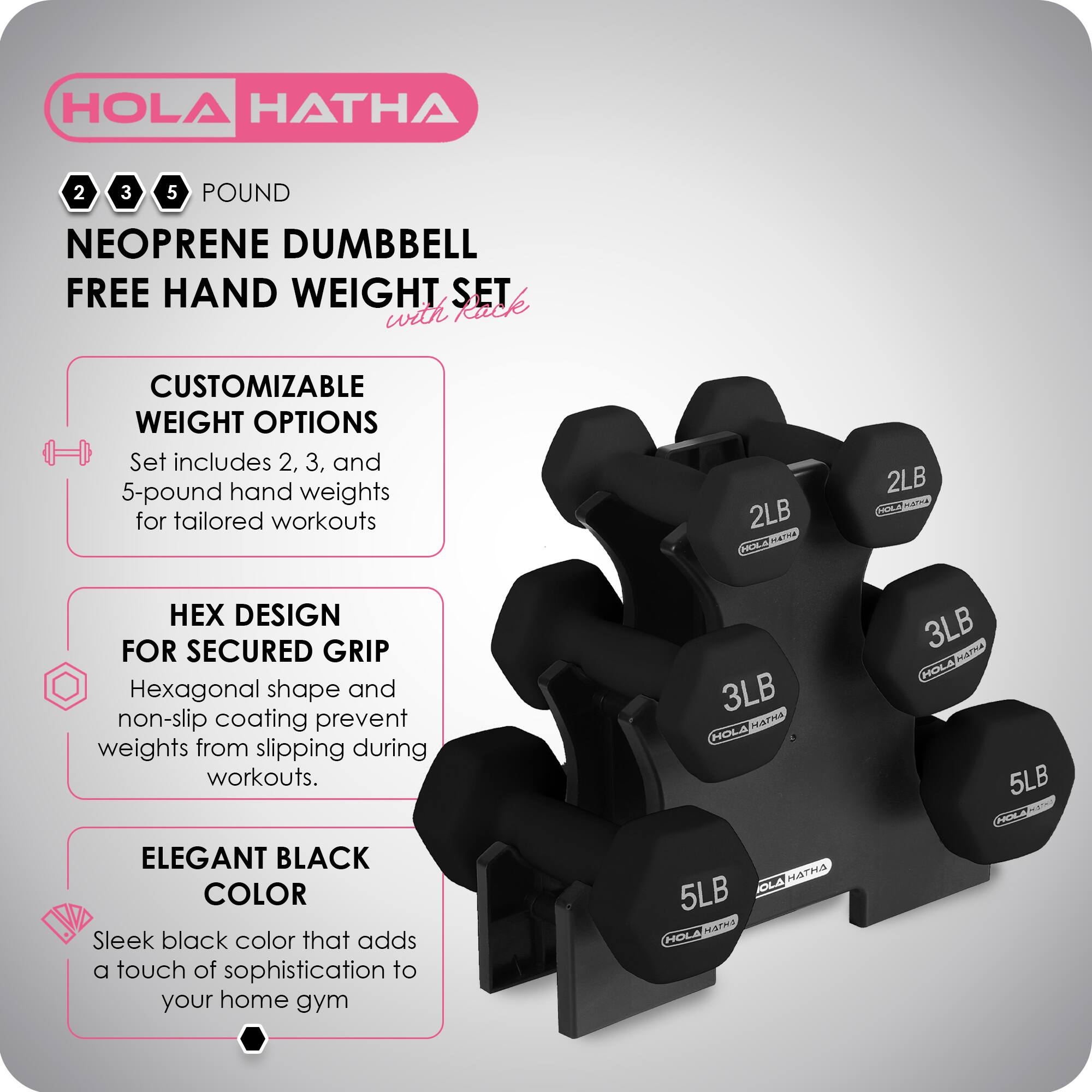HOLA HATHA 2 3 5 POUND NEOPRENE DUMBBELL FREE HAND WEIGHT SET with CUSTOMIZABLE WEIGHT OPTIONS. Set includes 2, 3, and 5-pound hand weights for tailored workouts. HEX DESIGN FOR SECURED GRIP. Hexagonal shape and non-slip coating prevent weights from slipping during workouts. ELEGANT BLACK COLOR. Sleek black color that adds a touch of sophistication to your home gym.