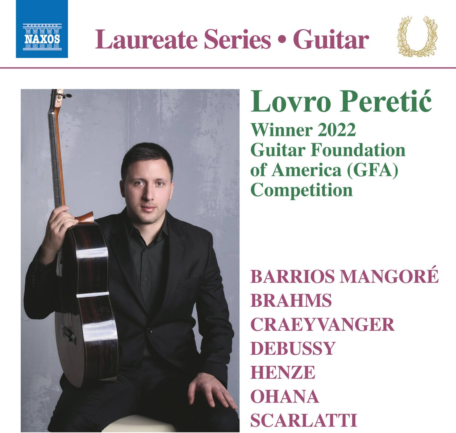 NAXOS  
Laureate Series • Guitar  

Lovro Peretić  
Winner 2022  
Guitar Foundation of America (GFA) Competition  

BARRIOS MANGORÉ  
BRAHMS  
CRAEYVANGER  
DEBUSSY  
HENZE  
OHANA  
SCARLATTI