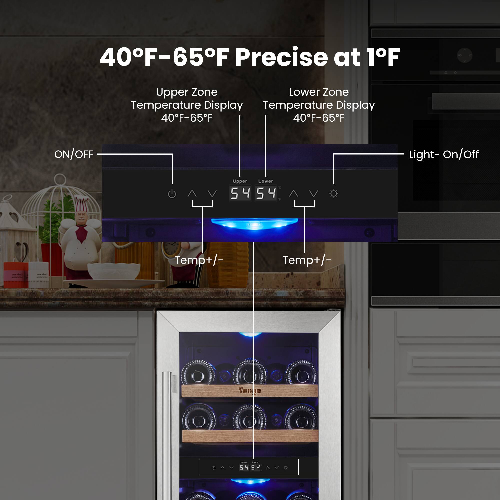 40°F–65°F Precise at 1°F
Upper Zone Temperature Display
40°F–65°F
Lower Zone Temperature Display
40°F–65°F
ON/OFF
Temp+/- Temp+/-
Light- On/Off
Upper 54 Lower 54