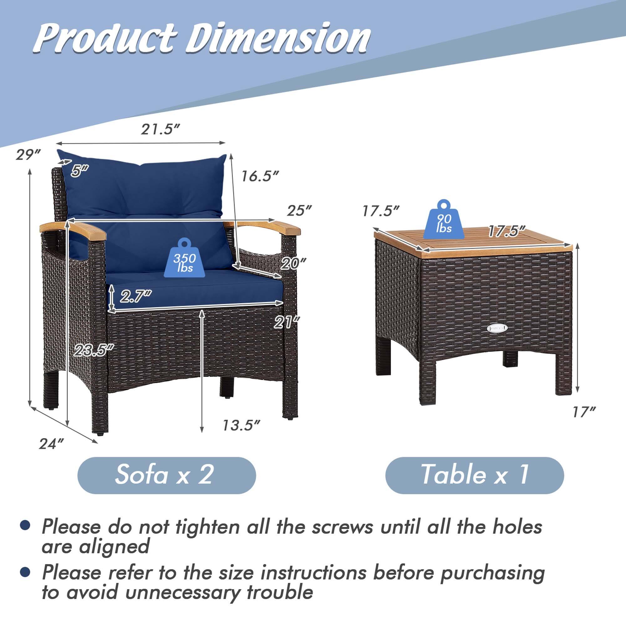 Product Dimension

21.5" 29" 5" 16.5" 25" 17.5" 20 lbs 17.5" 350 lbs 20" 2.7" 23.5" 21 24" 13.5" Sofa X 2 Table X 1 17"

Please do not tighten all the screws until all the holes are aligned

Please refer to the size instructions before purchasing to avoid unnecessary trouble