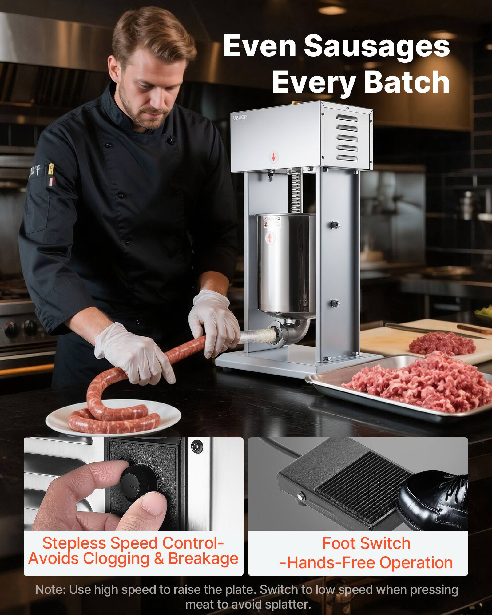 Even Sausages Every Batch

VEVOR

Stepless Speed Control - Avoids Clogging & Breakage
Note: Use high speed to raise the plate. Switch to low speed when pressing meat to avoid splatter.

Foot Switch - Hands-Free Operation