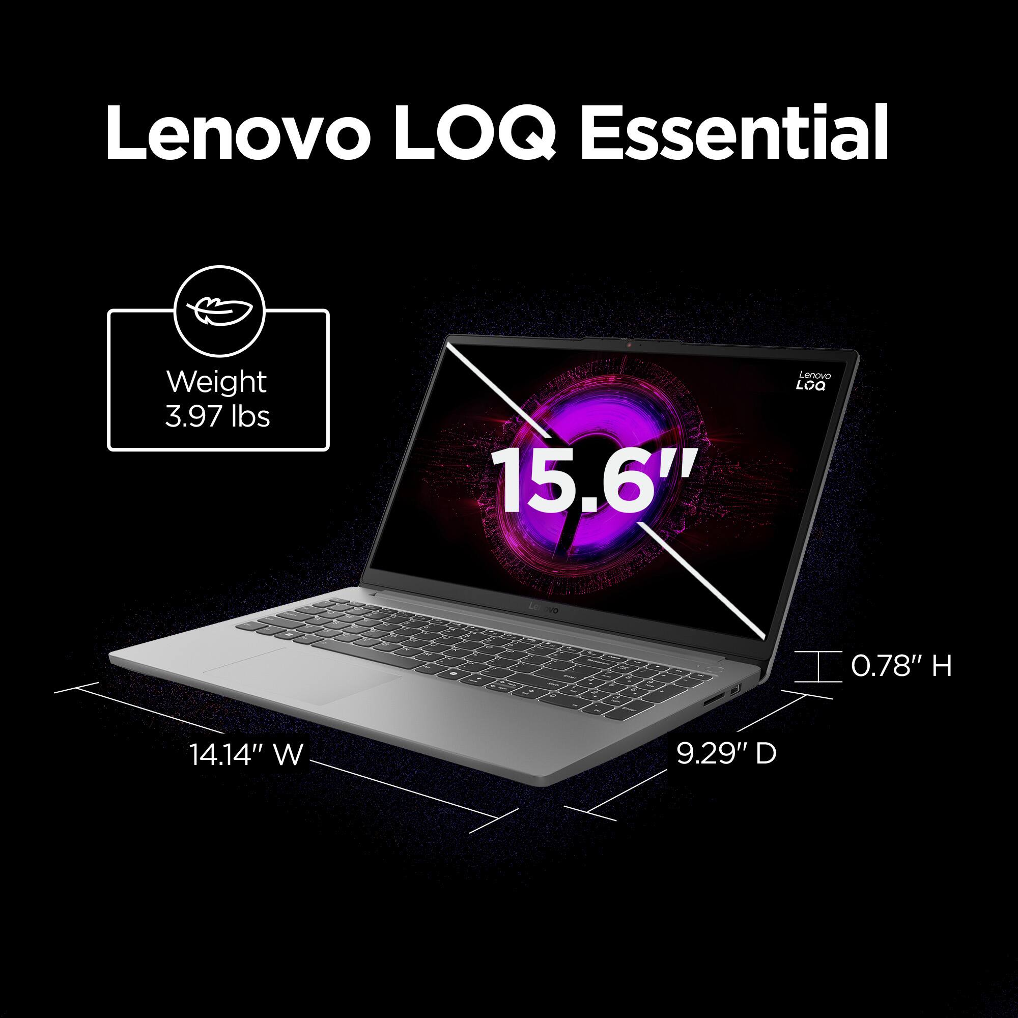 Lenovo LOQ Essential

Weight: 3.97 lbs

15.6" 

Dimensions:
- Height: 0.78"
- Width: 14.14"
- Depth: 9.29"