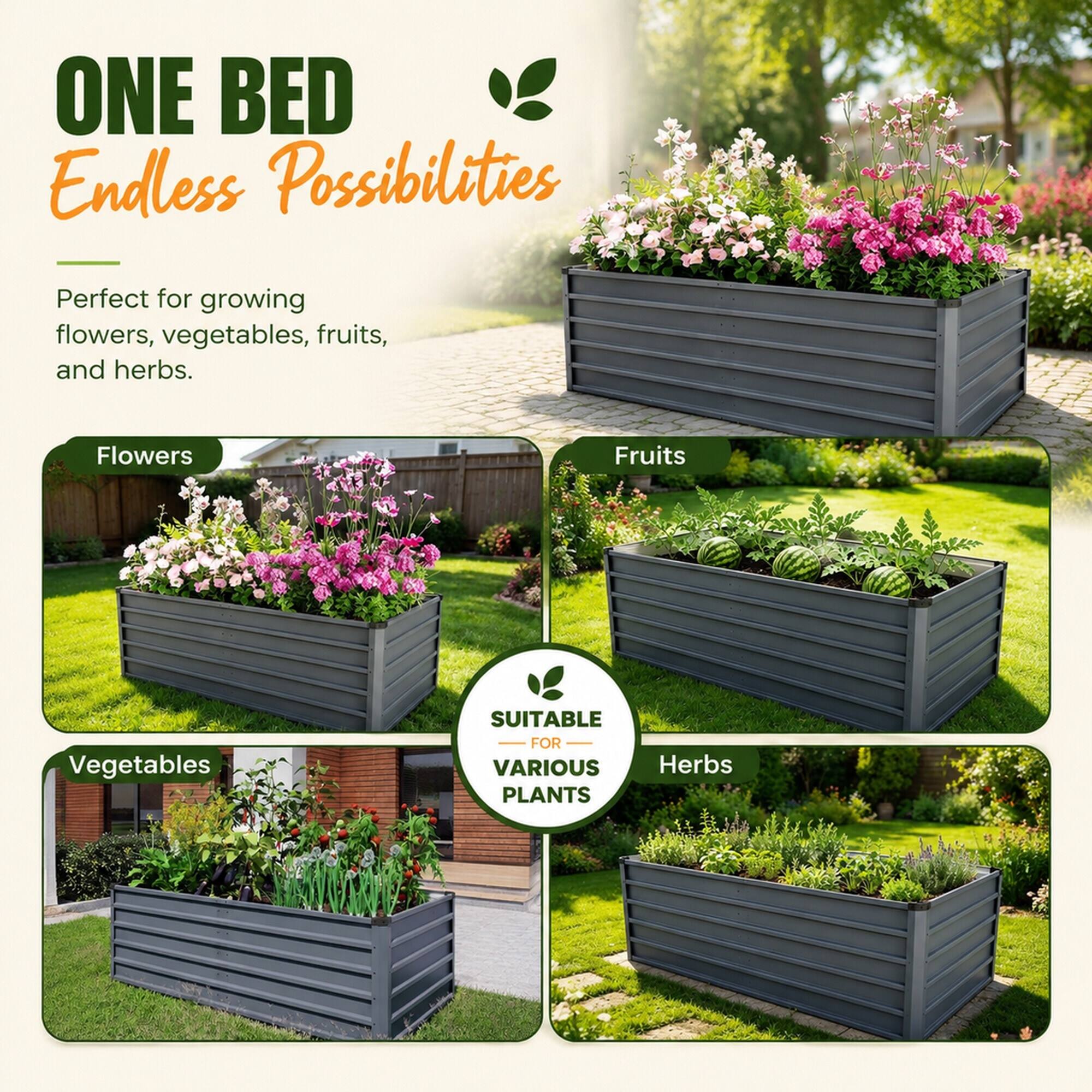 ONE BED  
Endless Possibilities  

Perfect for growing flowers, vegetables, fruits, and herbs.  

Flowers  
Fruits  
Vegetables  
Herbs  

SUITABLE FOR VARIOUS PLANTS