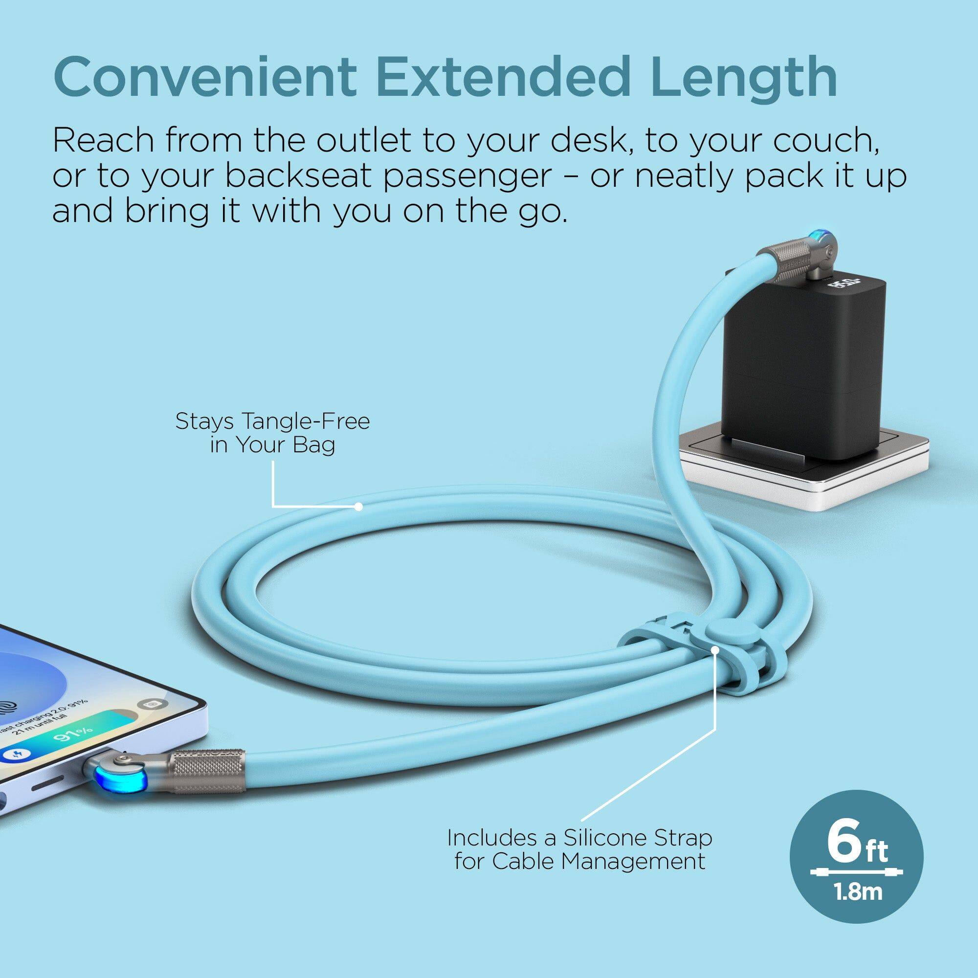 Convenient Extended Length  
Reach from the outlet to your desk, to your couch, or to your backseat passenger - or neatly pack it up and bring it with you on the go.  

Stays Tangle-Free in Your Bag  

Includes a Silicone Strap for Cable Management  

6ft / 1.8m