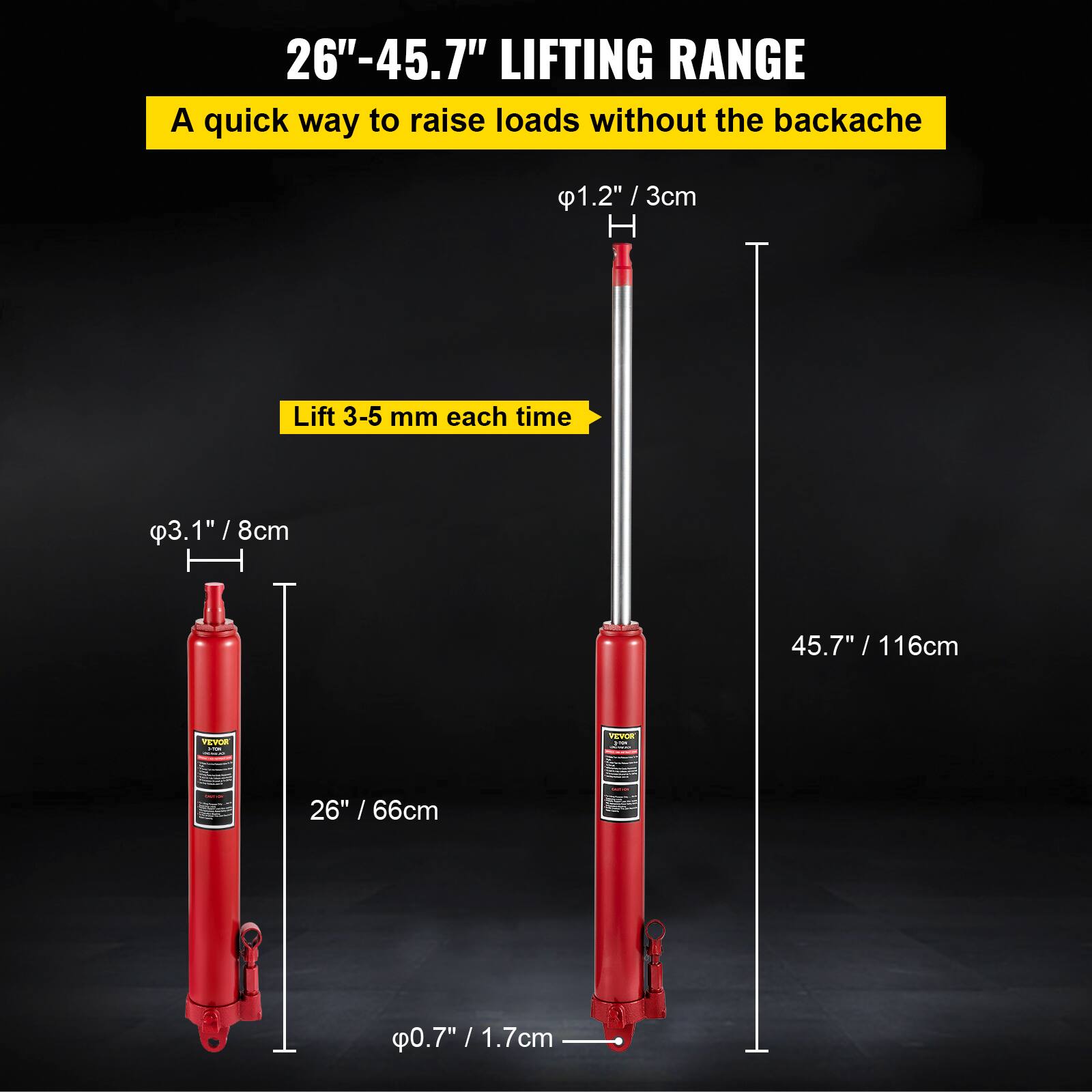 26"-45.7" LIFTING RANGE  
A quick way to raise loads without the backache  

Lift 3-5 mm each time  

φ3.1" / 8cm  
φ1.2" / 3cm  
φ0.7" / 1.7cm  

26" / 66cm  
45.7" / 116cm