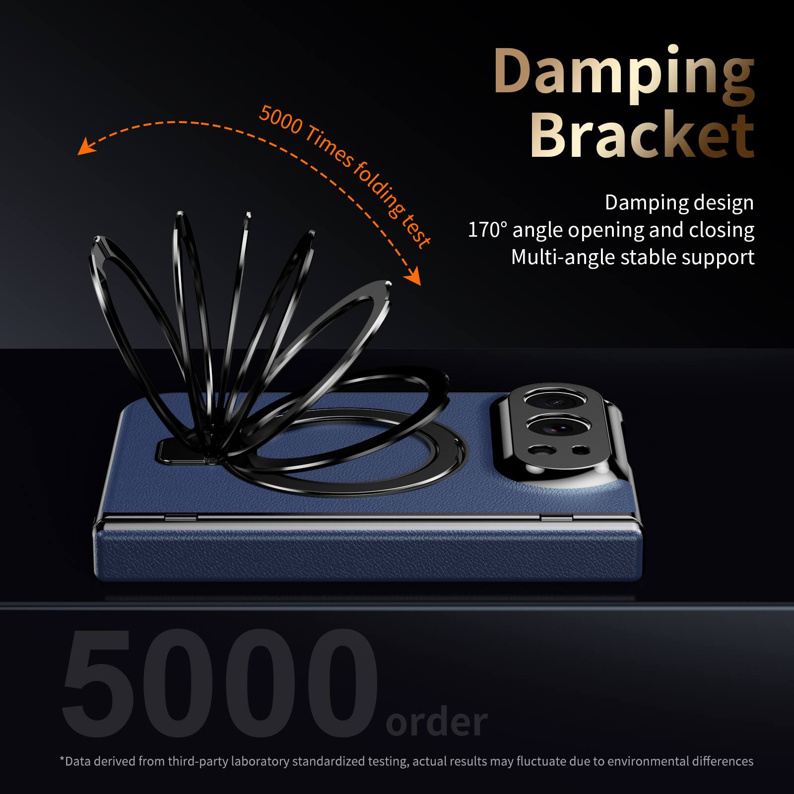 Damping Bracket  
5000 Times folding test  
170° angle opening and closing  
Damping design  
Multi-angle stable support  

5000 order  
*Data derived from third-party laboratory standardized testing, actual results may fluctuate due to environmental differences