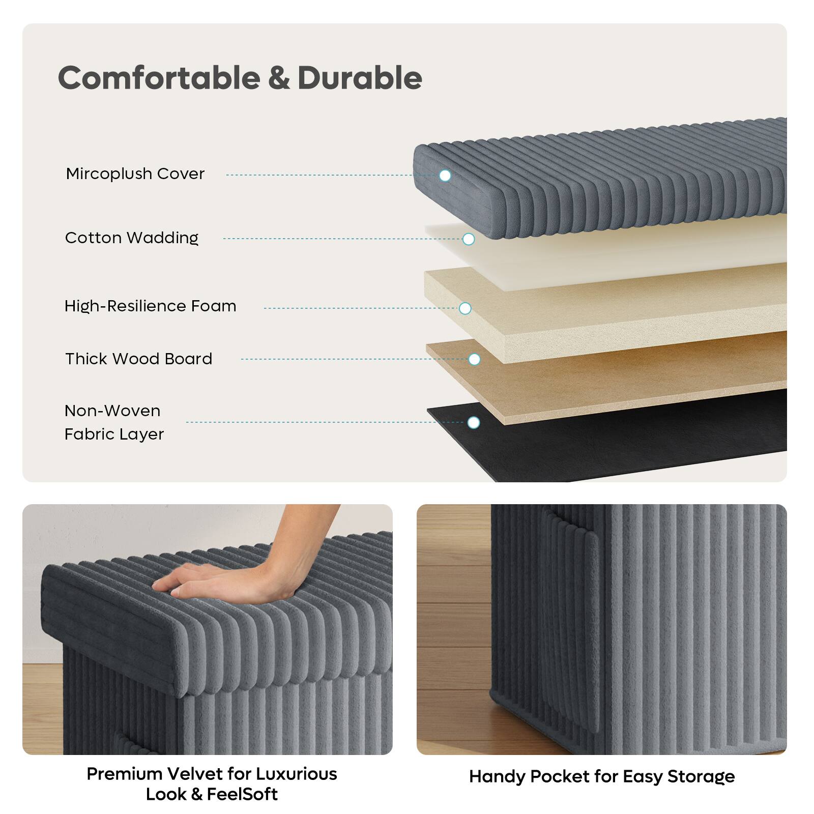 Comfortable & Durable

Mircoplush Cover
Cotton Wadding
High-Resilience Foam
Thick Wood Board
Non-Woven Fabric Layer

Premium Velvet for Luxurious Look & FeelSoft
Handy Pocket for Easy Storage
