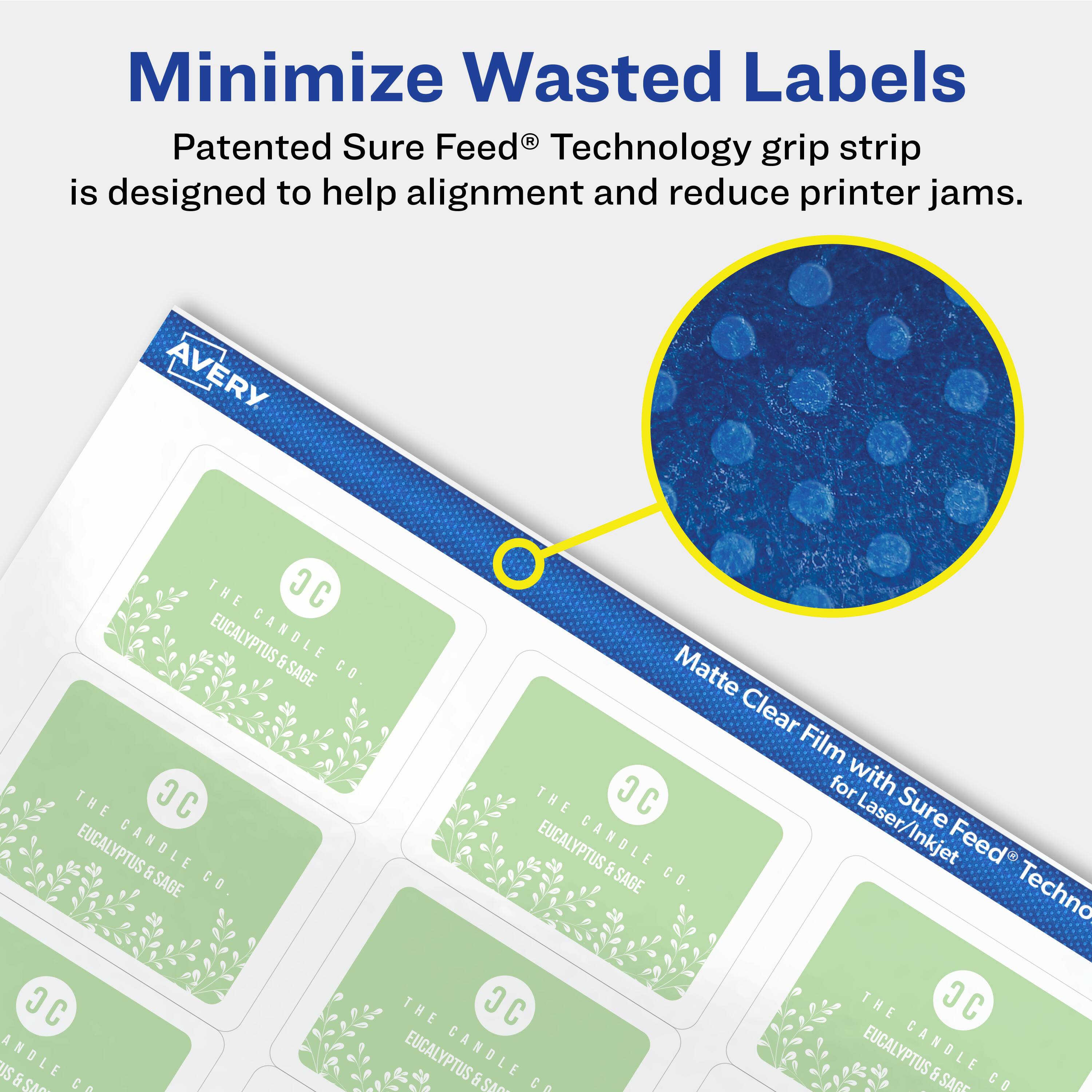 Minimize Wasted Labels

Patented Sure Feed® Technology grip strip is designed to help alignment and reduce printer jams.

Matte Clear Film with Sure Feed® Technology for Laser/Inkjet

AVERY

THE JC EUCALYPTUS CANDLE & SAGE CO.