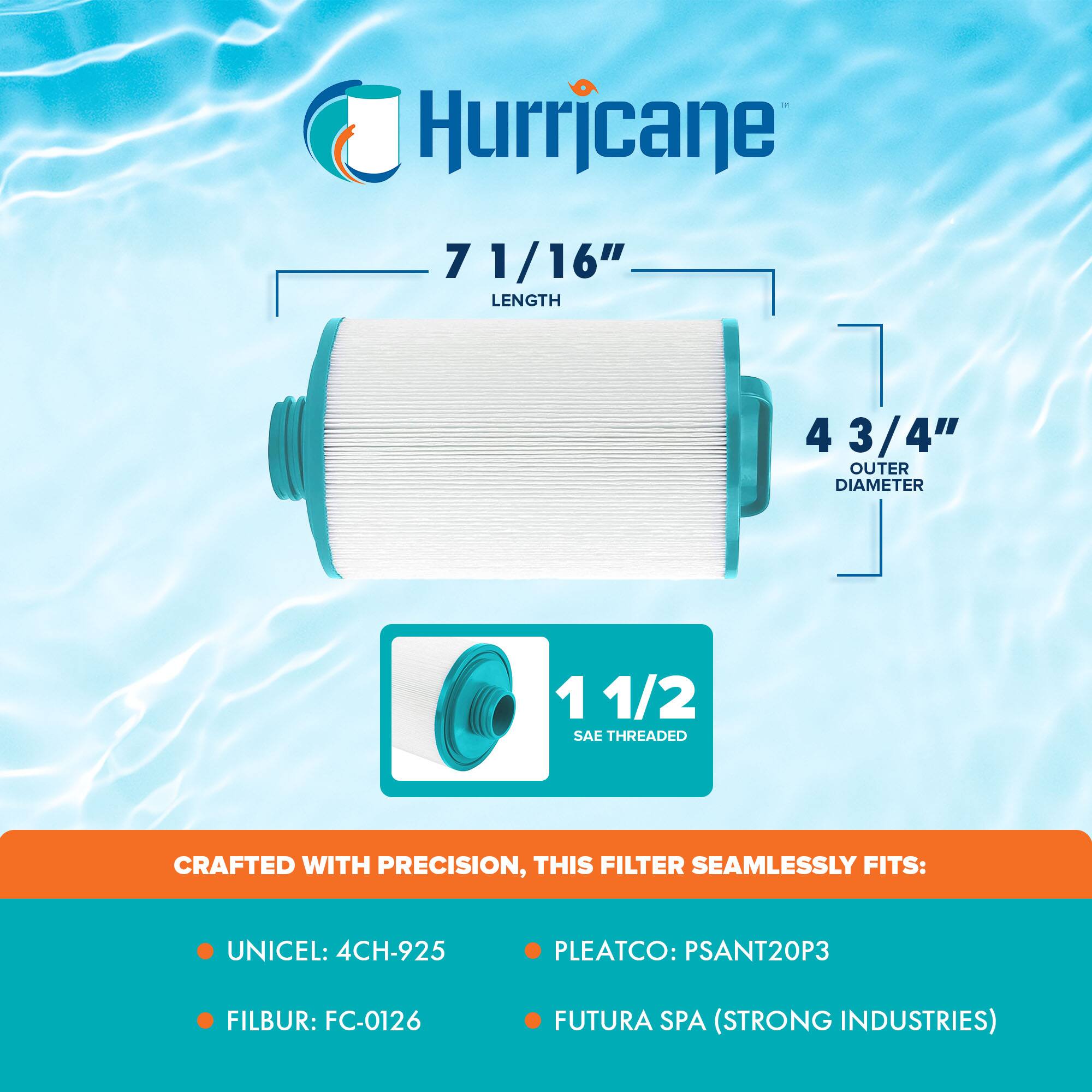 Hurricane

7 1/16" LENGTH  
4 3/4" OUTER DIAMETER  
1 1/2 SAE THREADED

CRAFTED WITH PRECISION, THIS FILTER SEAMLESSLY FITS:

- UNICEL: 4CH-925
- FILBUR: FC-0126
- PLEATCO: PSANT20P3
- FUTURA SPA (STRONG INDUSTRIES)