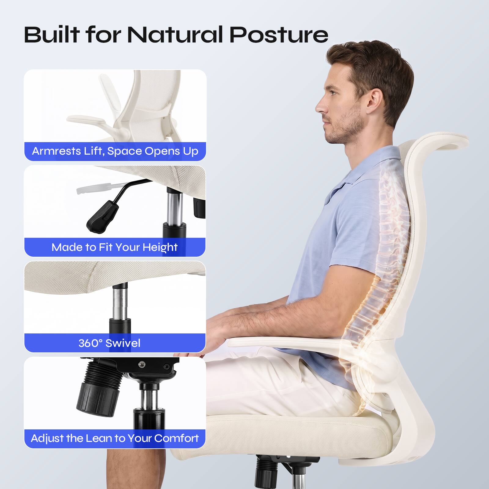 Built for Natural Posture

- Armrests Lift, Space Opens Up
- Made to Fit Your Height
- 360° Swivel
- Adjust the Lean to Your Comfort