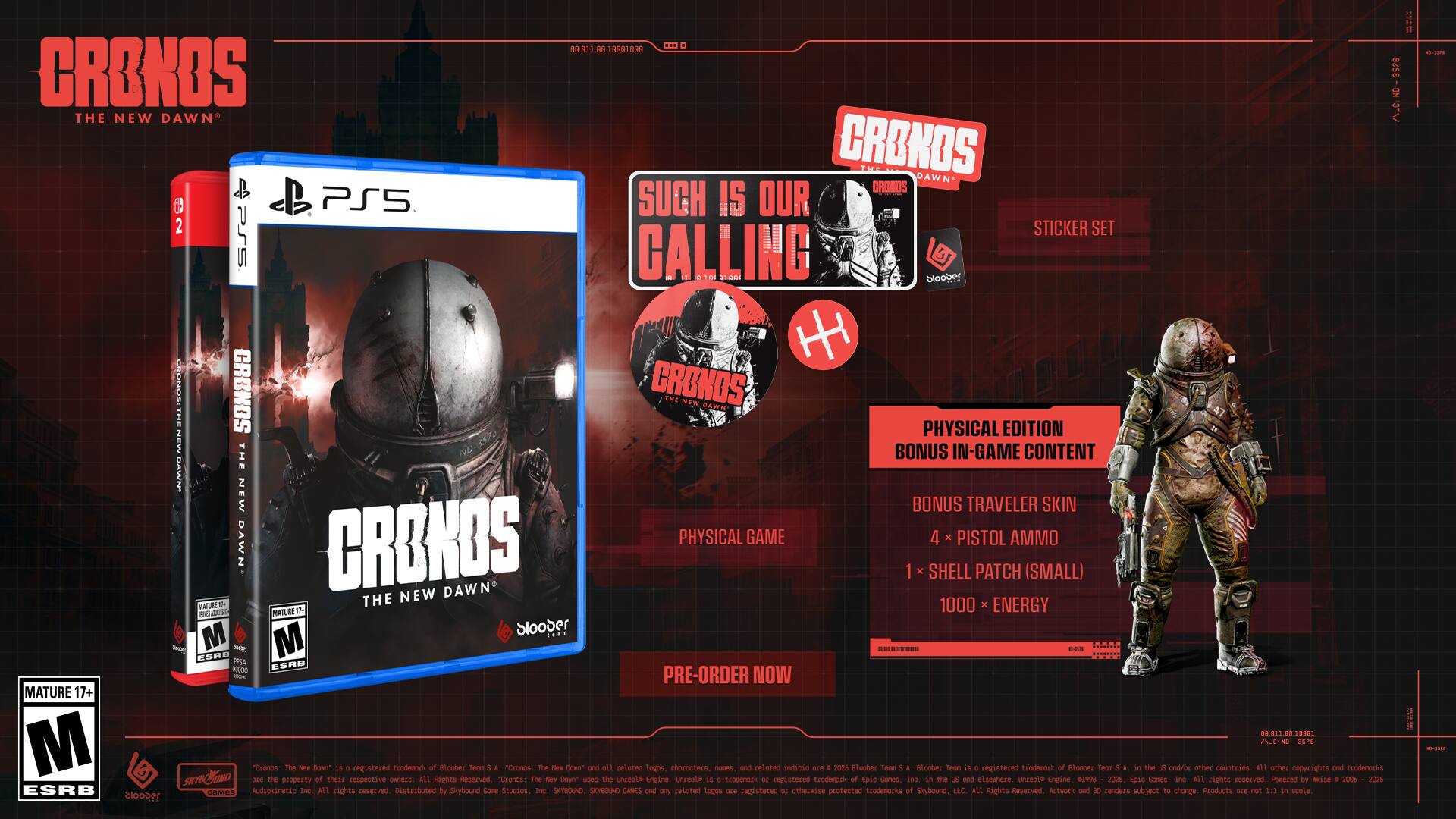 CRONOS THE NEW DAWN A.C CRONOS PRT DAWN CRONOS   PS5 SUCH IS DUR STICKER SET PS5 CALLING BLGNI bloober H CRUPUE CRBNOS CRONOS THE Now DAWN THE PHYSICAL EDITION MaN BONUS IN-GAME CONTENT THE DAWN NEW BONUS TRAVELER SKIN CRBKOS PHYSICAL GAME 4 PISTOL AMMO DAWN 1 SHELL PATCH (SMALL) NEW DAWN MATURS THE 1000 ENERGY ITS MATURE M bloober - ESRD - M -A ESRB 10000 PRE-ORDER NOW MATURE 17+ ..0 M ~. 3PE amner3 the Cown registered tandenork elaober far S.A " The dowY" ie celoted Lngos chorocters. nomes related inmese JC0% BLoober Teon S.A. Blooted Teom engisteced trndeno'k Blooted Twoe A ond/s other countrses NIL otther coperights and trodemocks smCD e the prt theid impective DeCS ALL Rights bevabbah "Crancs: Sw Coen useS Unreale Ereire unceole trodemoch recistered teadenoch fase Gones. 3c. the and eloewhere unieole fneine. 0S 2025. fase Cones. inc. BLL rights ceoeEved Powsued teioe A 2025 ESRB ES actenbierbul tne. A