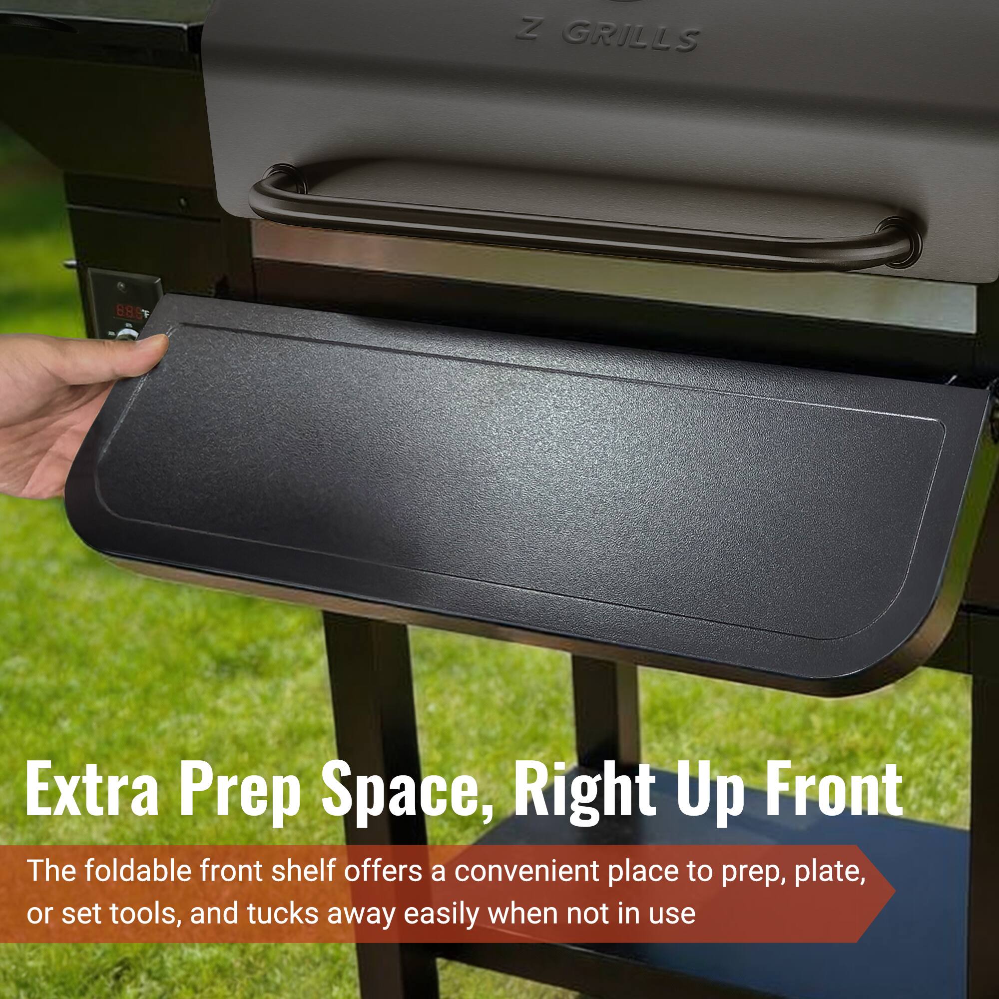 Z GRILLS 889 Extra Prep Space, Right Up Front

The foldable front shelf offers a convenient place to prep, plate, or set tools, and tucks away easily when not in use
