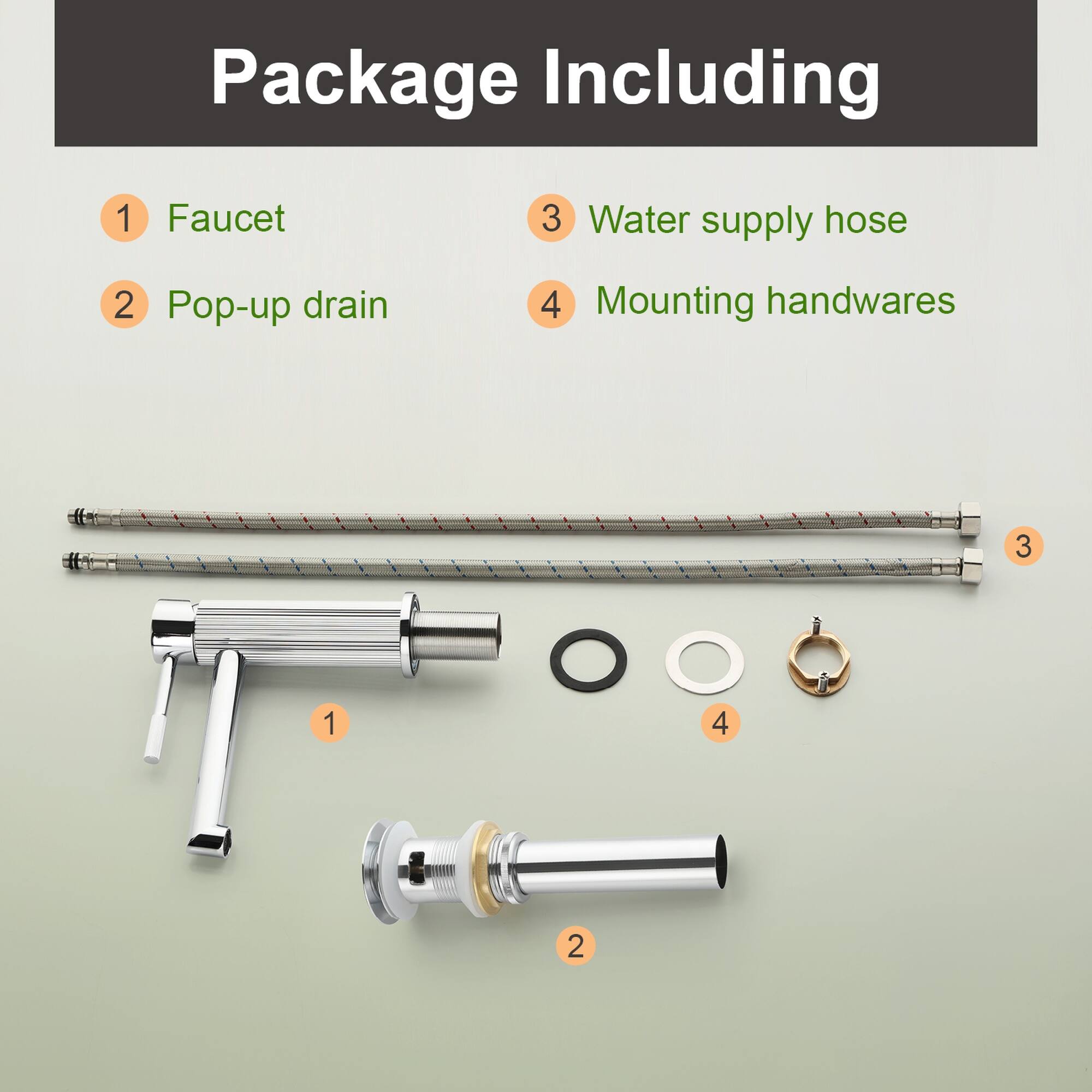 Package Including

1. Faucet
2. Pop-up drain
3. Water supply hose
4. Mounting handwares