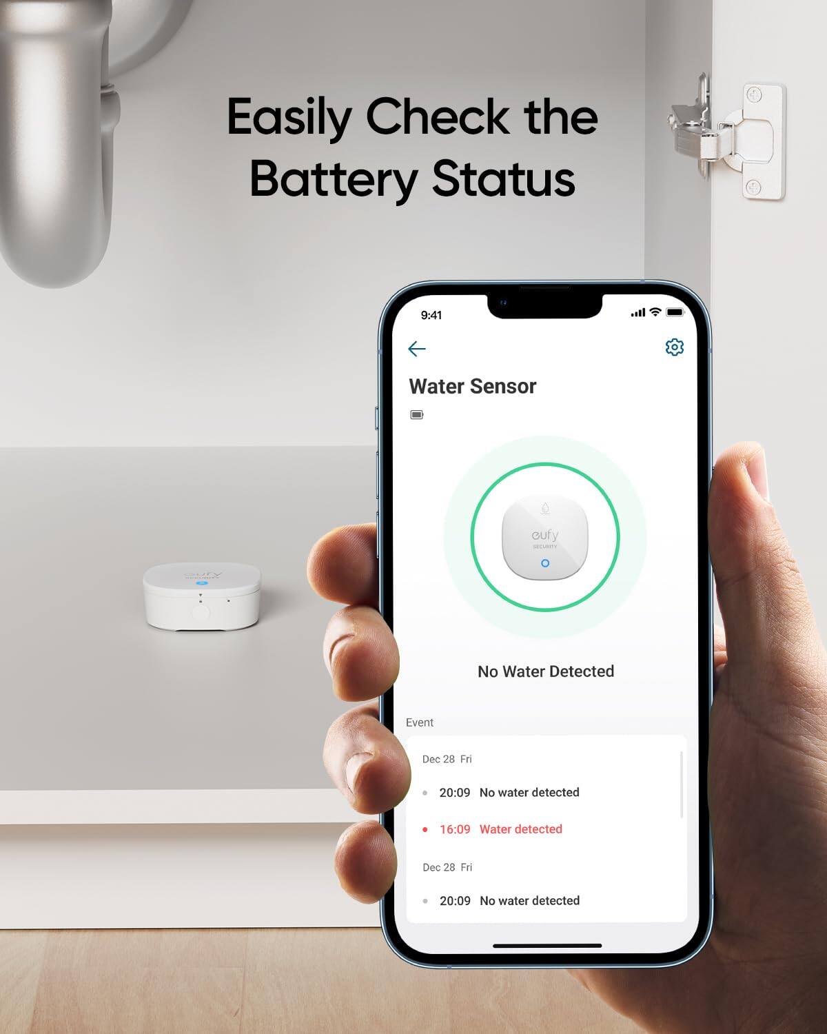 Easily Check the Battery Status

Water Sensor

No Water Detected

Event

Dec 28 Fri
- 20:09 No water detected
- 16:09 Water detected

Dec 28 Fri
- 20:09 No water detected
