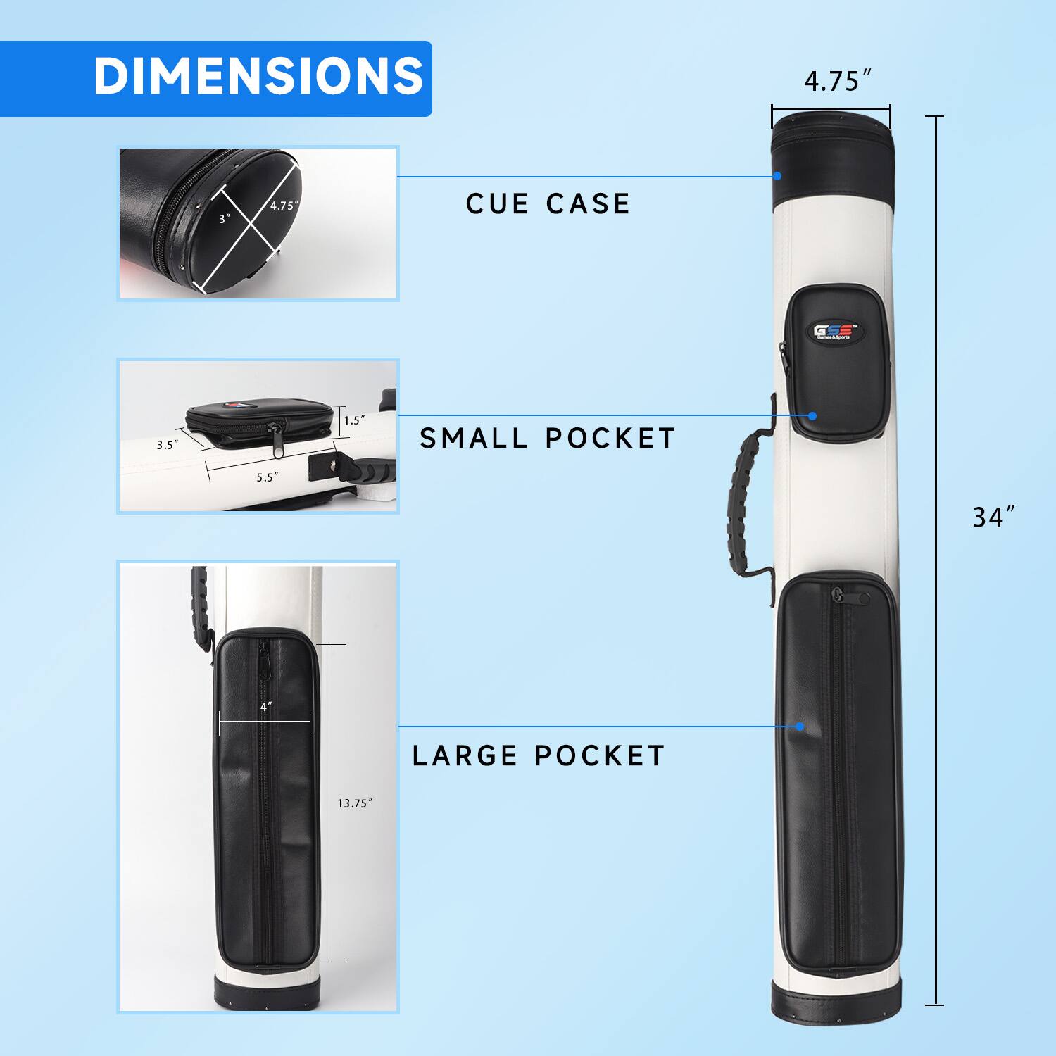 DIMENSIONS
4.75" CUE CASE
3.5" 1.5" SMALL POCKET
5.5" LARGE POCKET
34"