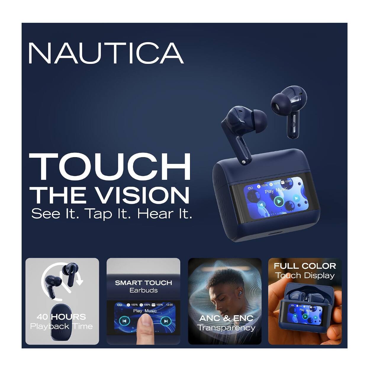 NAUTICA  
TOUCH THE VISION  
See It. Tap It. Hear It.  

100% 100% 100% Play Music  
SMART TOUCH Earbuds  
FULL COLOR Touch Display  
40 HOURS Playback Time  
S K  
100% 100% 100% 12:00 Play Music  
ANC & ENC Transparency