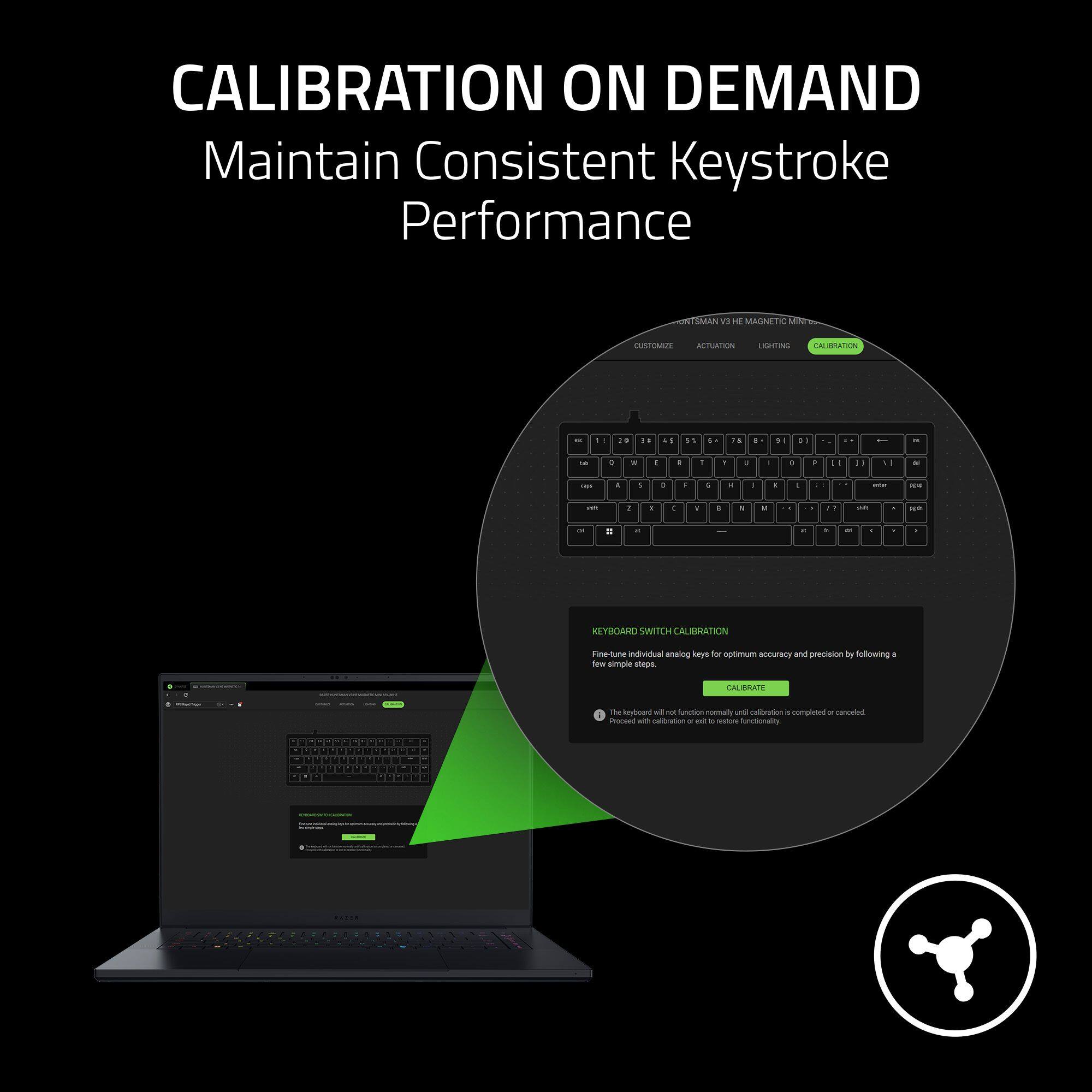 CALIBRATION ON DEMAND  
Maintain Consistent Keystroke Performance  

SMAN V PE NAGNET Uden CUSTONALE ATUAIEN C LALIRATIN - .. ie . .. .. .- .. .. +1 . - -- 4 - . . - de - + a  . NI - - a . - . 4 - a - . - -- - a . 2 . a . - - . - a - . - - d  

KEYBOARD SWITCH CALIBRATION  
Fine-tune individual analog keys for optimum accuracy and precision by following a few simple steps.  
CALIBRATE  
The keyboard will not function normally until calibration is completed or cancelled.  
Proceed with calibration or exit to restore functionality.