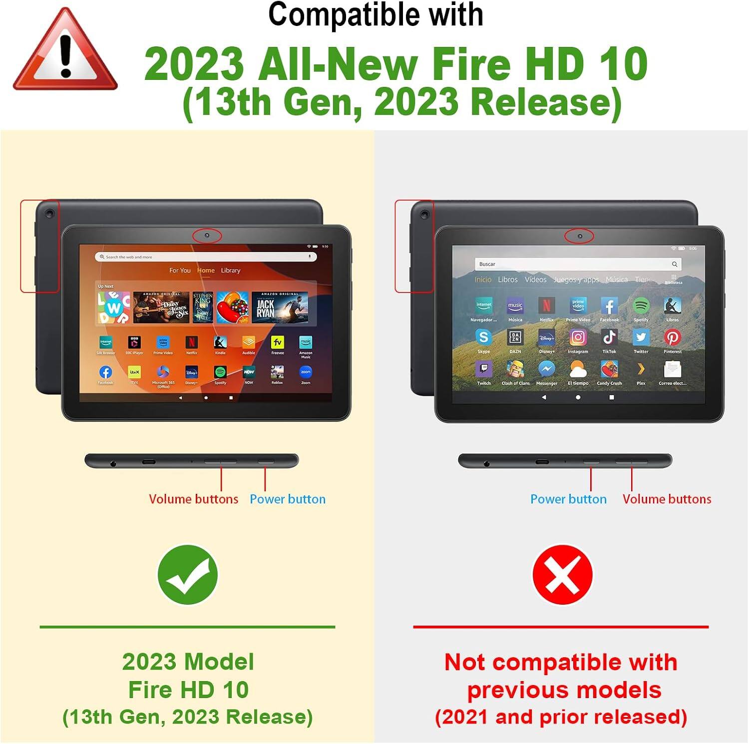 Compatible with 2023 All-New Fire HD 10 (13th Gen, 2023 Release)

UP NEWS L W
Fahr You Home Library TeDaixy cok
JACK RYAN
Buscar Inicio Libros Videos Juegosy apps Msica Track music f Chics Hotcle Specify
a =
N
S
SA BAZZI
Disney musy
TaTek
-
HOW
Twitch
 of
Menage
.. tiempo Candy Enes
PSES
Excree
Volume buttons Power button
Power button Volume buttons
2023 Model Fire HD 10 (13th Gen, 2023 Release)
Not compatible with previous models (2021 and prior released)
